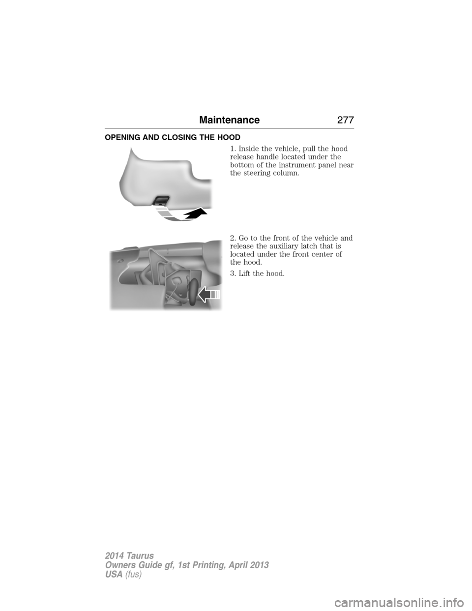 FORD TAURUS 2014 6.G Owners Manual OPENING AND CLOSING THE HOOD
1. Inside the vehicle, pull the hood
release handle located under the
bottom of the instrument panel near
the steering column.
2. Go to the front of the vehicle and
releas