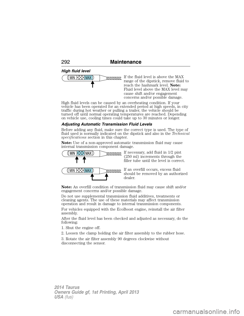 FORD TAURUS 2014 6.G Service Manual High fluid level
If the fluid level is above the MAX
range of the dipstick, remove fluid to
reach the hashmark level.Note:
Fluid level above the MAX level may
cause shift and/or engagement
concerns an FORD TAURUS 2014 6.G Service Manual High fluid level
If the fluid level is above the MAX
range of the dipstick, remove fluid to
reach the hashmark level.Note:
Fluid level above the MAX level may
cause shift and/or engagement
concerns an
