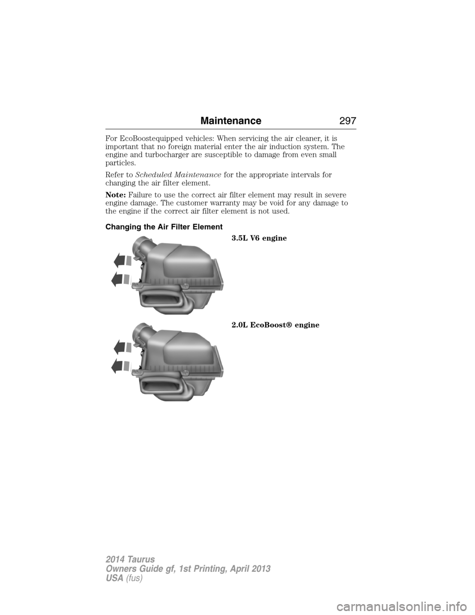FORD TAURUS 2014 6.G Owners Manual For EcoBoostequipped vehicles: When servicing the air cleaner, it is
important that no foreign material enter the air induction system. The
engine and turbocharger are susceptible to damage from even FORD TAURUS 2014 6.G Owners Manual For EcoBoostequipped vehicles: When servicing the air cleaner, it is
important that no foreign material enter the air induction system. The
engine and turbocharger are susceptible to damage from even