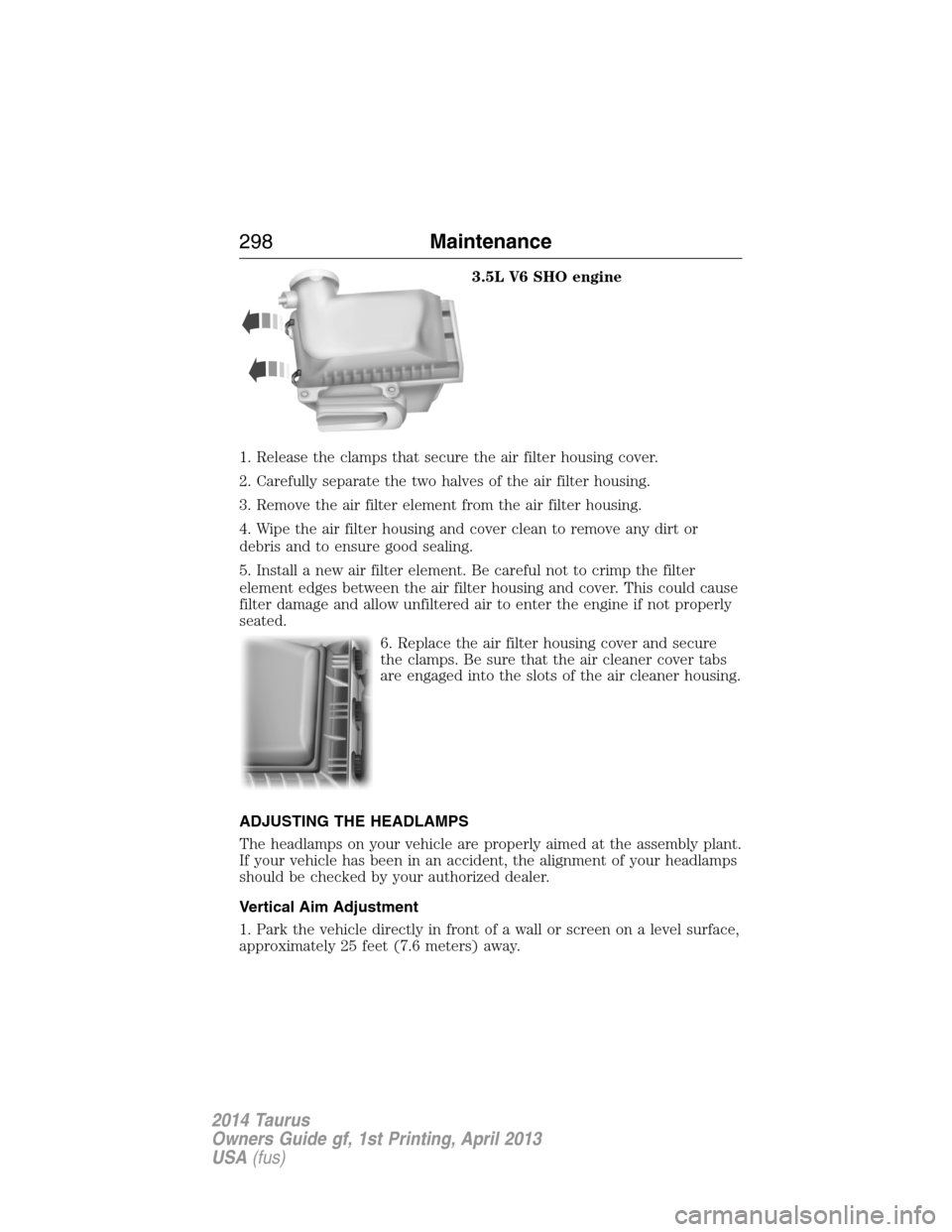 FORD TAURUS 2014 6.G Owners Manual 3.5L V6 SHO engine
1. Release the clamps that secure the air filter housing cover.
2. Carefully separate the two halves of the air filter housing.
3. Remove the air filter element from the air filter FORD TAURUS 2014 6.G Owners Manual 3.5L V6 SHO engine
1. Release the clamps that secure the air filter housing cover.
2. Carefully separate the two halves of the air filter housing.
3. Remove the air filter element from the air filter