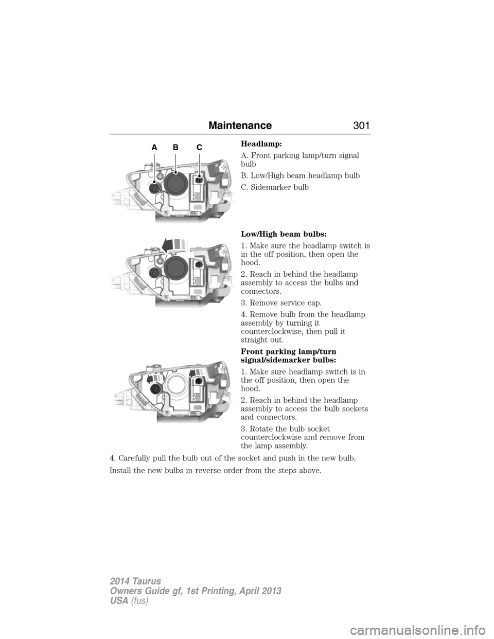 FORD TAURUS 2014 6.G Owners Manual Headlamp:
A. Front parking lamp/turn signal
bulb
B. Low/High beam headlamp bulb
C. Sidemarker bulb
Low/High beam bulbs:
1. Make sure the headlamp switch is
in the off position, then open the
hood.
2. FORD TAURUS 2014 6.G Owners Manual Headlamp:
A. Front parking lamp/turn signal
bulb
B. Low/High beam headlamp bulb
C. Sidemarker bulb
Low/High beam bulbs:
1. Make sure the headlamp switch is
in the off position, then open the
hood.
2.