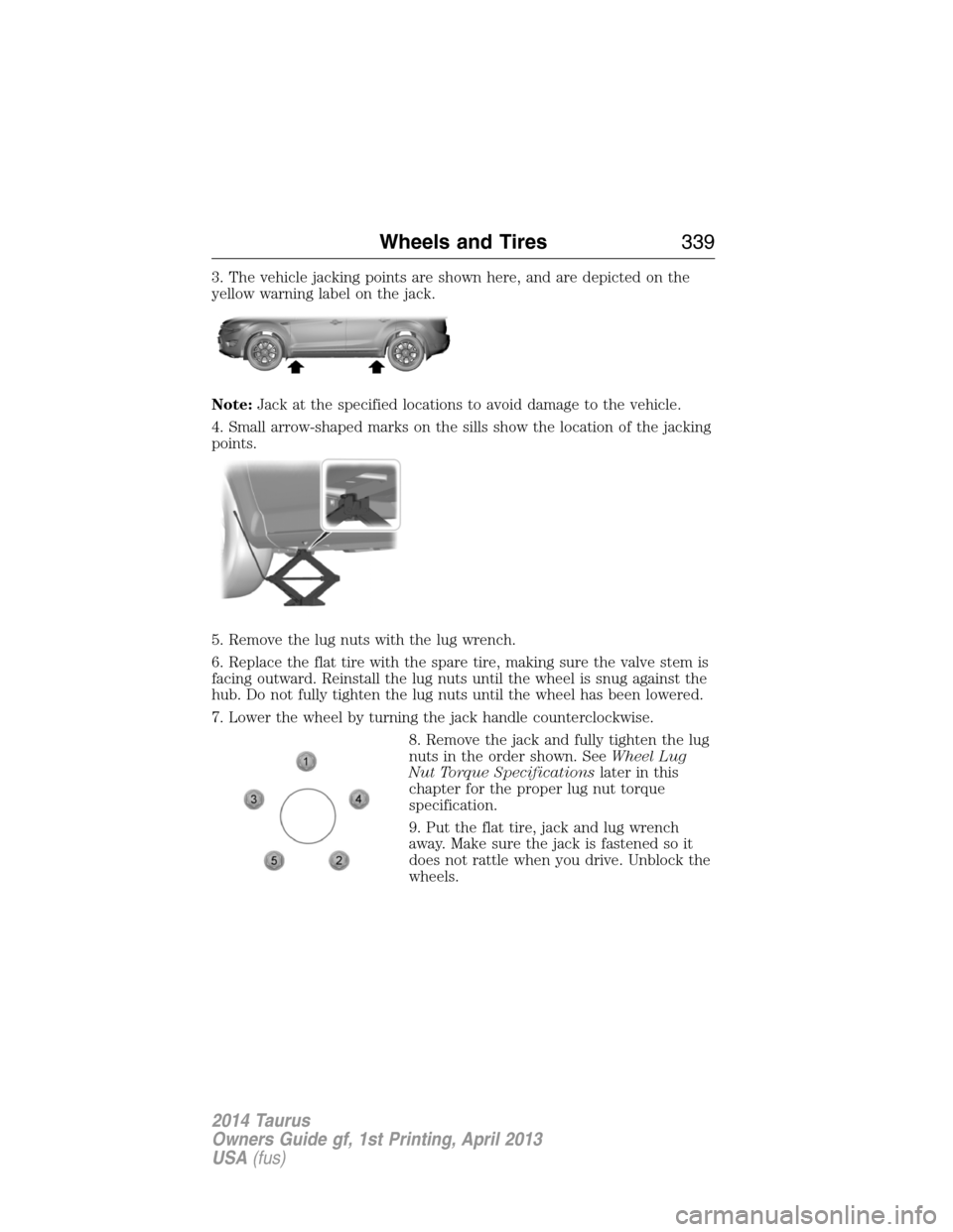 FORD TAURUS 2014 6.G Owners Manual 3. The vehicle jacking points are shown here, and are depicted on the
yellow warning label on the jack.
Note:Jack at the specified locations to avoid damage to the vehicle.
4. Small arrow-shaped marks FORD TAURUS 2014 6.G Owners Manual 3. The vehicle jacking points are shown here, and are depicted on the
yellow warning label on the jack.
Note:Jack at the specified locations to avoid damage to the vehicle.
4. Small arrow-shaped marks