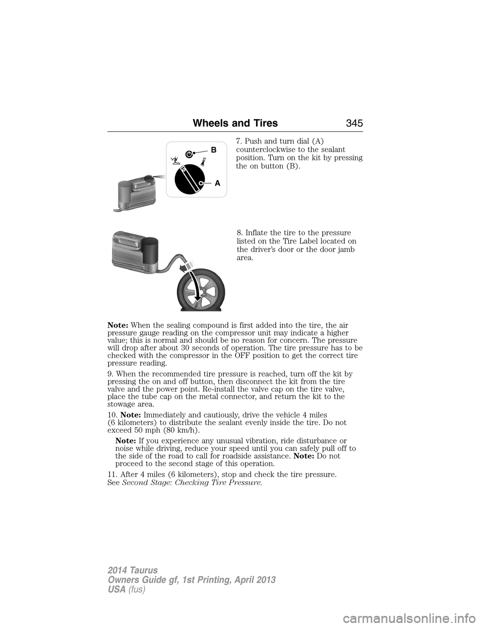 FORD TAURUS 2014 6.G Owners Manual 7. Push and turn dial (A)
counterclockwise to the sealant
position. Turn on the kit by pressing
the on button (B).
8. Inflate the tire to the pressure
listed on the Tire Label located on
the driver’