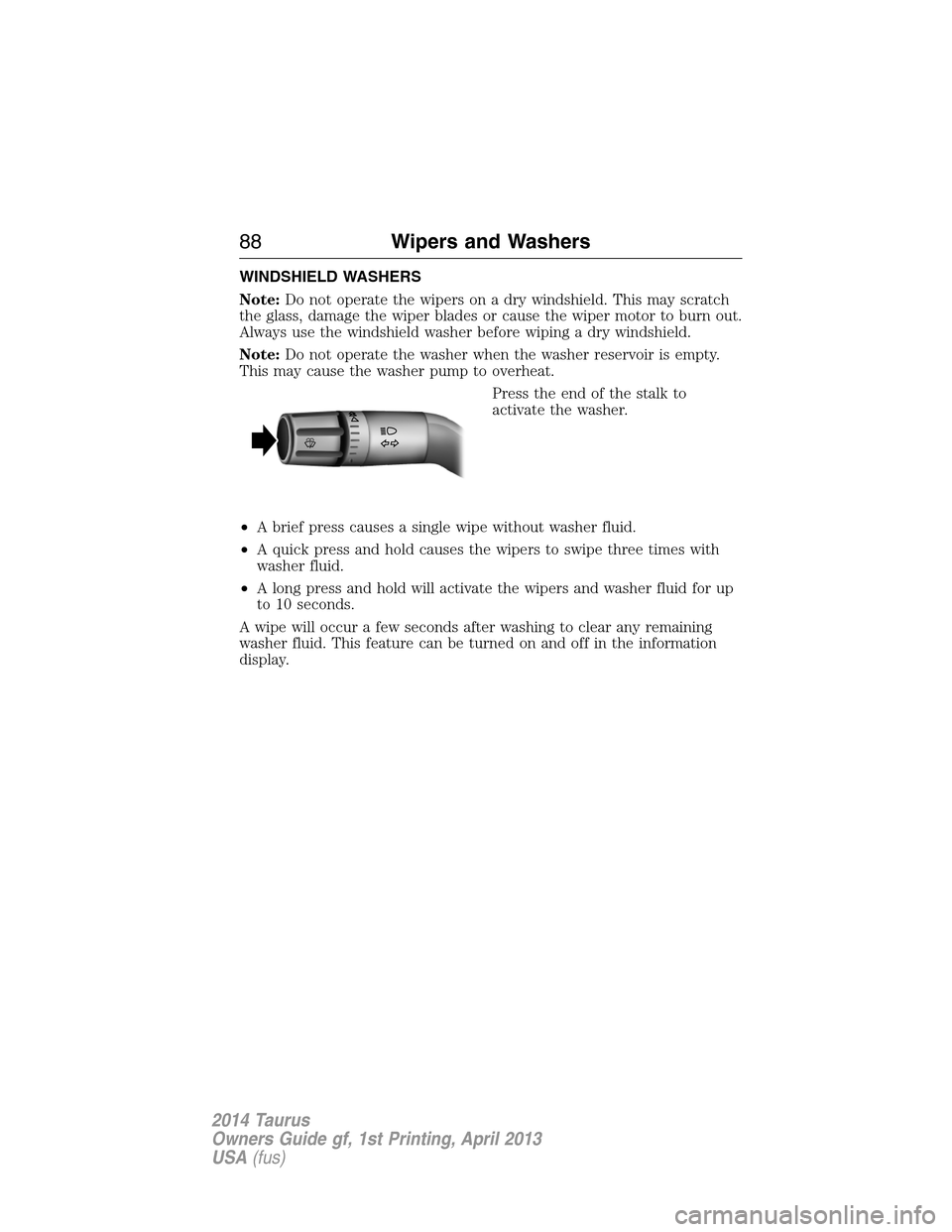 FORD TAURUS 2014 6.G Manual Online WINDSHIELD WASHERS
Note:Do not operate the wipers on a dry windshield. This may scratch
the glass, damage the wiper blades or cause the wiper motor to burn out.
Always use the windshield washer before FORD TAURUS 2014 6.G Manual Online WINDSHIELD WASHERS
Note:Do not operate the wipers on a dry windshield. This may scratch
the glass, damage the wiper blades or cause the wiper motor to burn out.
Always use the windshield washer before