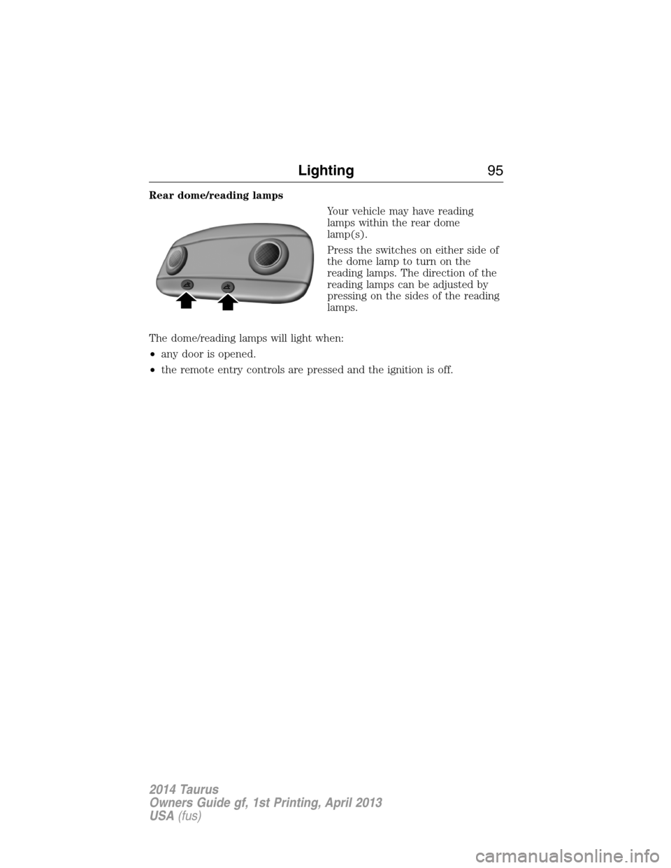 FORD TAURUS 2014 6.G Owners Manual Rear dome/reading lamps
Your vehicle may have reading
lamps within the rear dome
lamp(s).
Press the switches on either side of
the dome lamp to turn on the
reading lamps. The direction of the
reading FORD TAURUS 2014 6.G Owners Manual Rear dome/reading lamps
Your vehicle may have reading
lamps within the rear dome
lamp(s).
Press the switches on either side of
the dome lamp to turn on the
reading lamps. The direction of the
reading