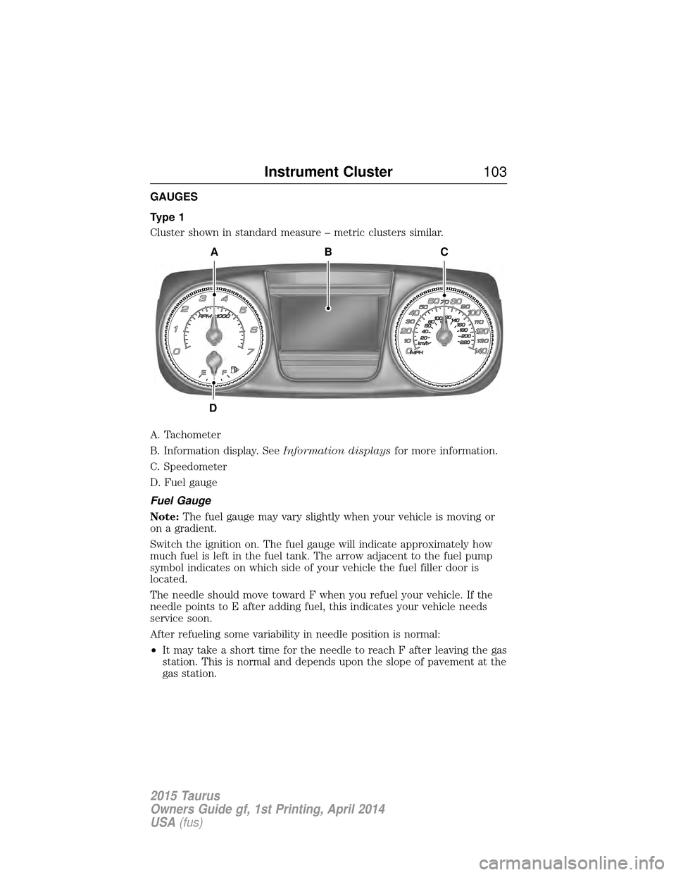 FORD TAURUS 2015 6.G Owners Manual GAUGES
Type 1
Cluster shown in standard measure – metric clusters similar.
A. Tachometer
B. Information display. SeeInformation displaysfor more information.
C. Speedometer
D. Fuel gauge
Fuel Gauge
FORD TAURUS 2015 6.G Owners Manual GAUGES
Type 1
Cluster shown in standard measure – metric clusters similar.
A. Tachometer
B. Information display. SeeInformation displaysfor more information.
C. Speedometer
D. Fuel gauge
Fuel Gauge
