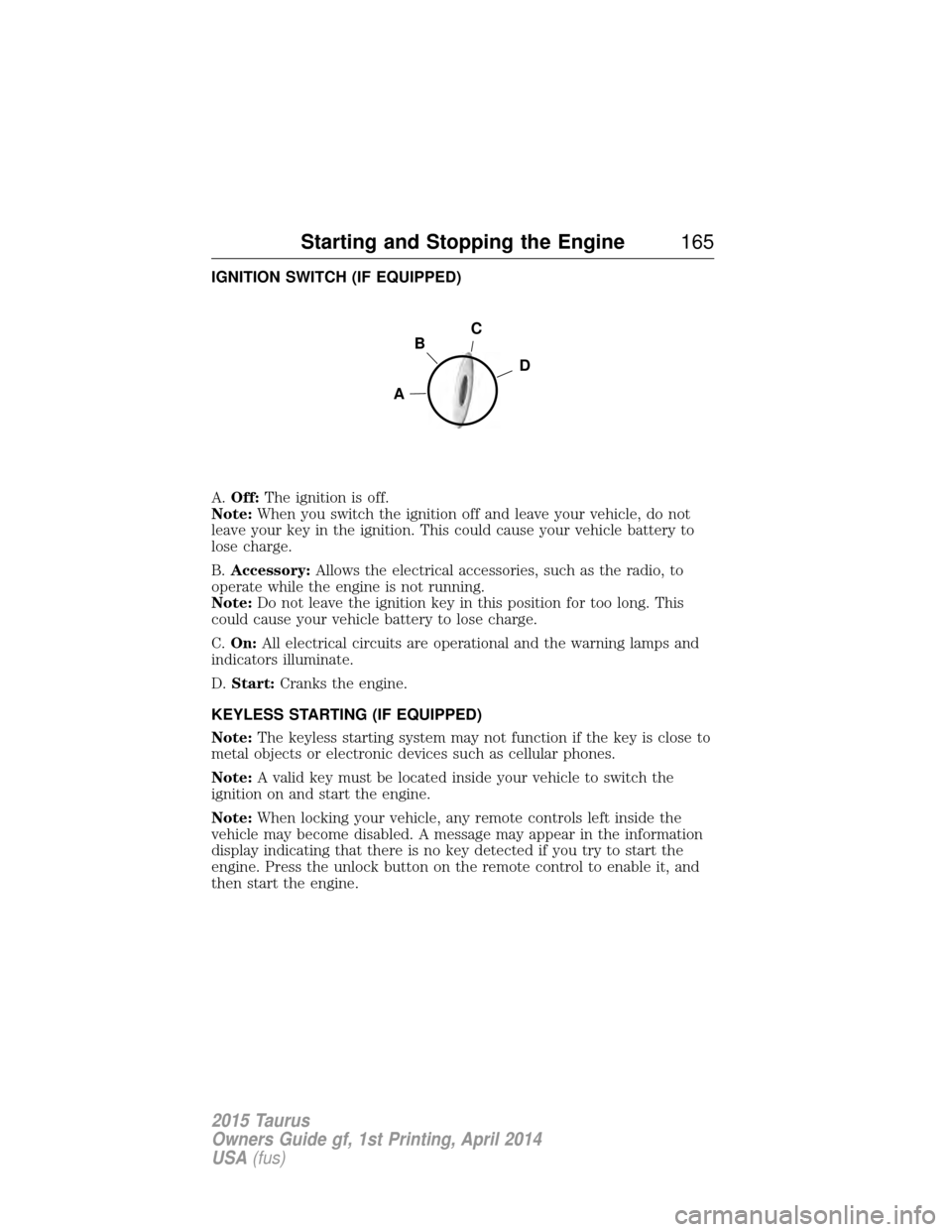 FORD TAURUS 2015 6.G Owners Manual IGNITION SWITCH (IF EQUIPPED)
A.Off: The ignition is off.
Note: When you switch the ignition off and leave your vehicle, do not
leave your key in the ignition. This could cause your vehicle battery to FORD TAURUS 2015 6.G Owners Manual IGNITION SWITCH (IF EQUIPPED)
A.Off: The ignition is off.
Note: When you switch the ignition off and leave your vehicle, do not
leave your key in the ignition. This could cause your vehicle battery to