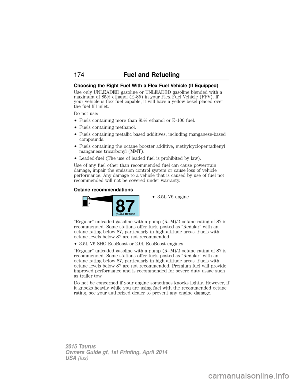 FORD TAURUS 2015 6.G Owners Manual Choosing the Right Fuel With a Flex Fuel Vehicle (If Equipped)
Use only UNLEADED gasoline or UNLEADED gasoline blended with a
maximum of 85% ethanol (E-85) in your Flex Fuel Vehicle (FFV). If
your veh FORD TAURUS 2015 6.G Owners Manual Choosing the Right Fuel With a Flex Fuel Vehicle (If Equipped)
Use only UNLEADED gasoline or UNLEADED gasoline blended with a
maximum of 85% ethanol (E-85) in your Flex Fuel Vehicle (FFV). If
your veh