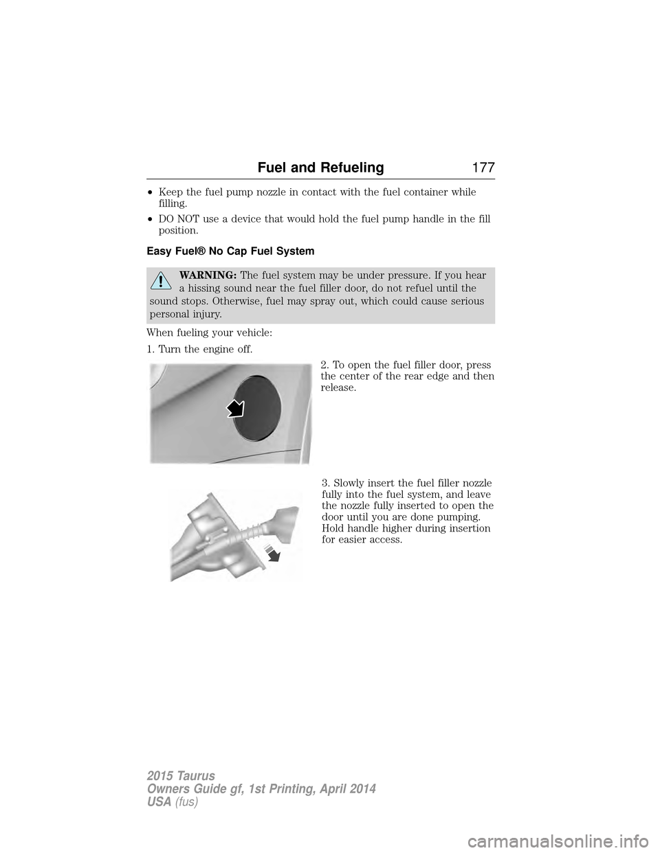 FORD TAURUS 2015 6.G Owners Manual •Keep the fuel pump nozzle in contact with the fuel container while
filling.
• DO NOT use a device that would hold the fuel pump handle in the fill
position.
Easy Fuel® No Cap Fuel System
WARNING FORD TAURUS 2015 6.G Owners Manual •Keep the fuel pump nozzle in contact with the fuel container while
filling.
• DO NOT use a device that would hold the fuel pump handle in the fill
position.
Easy Fuel® No Cap Fuel System
WARNING