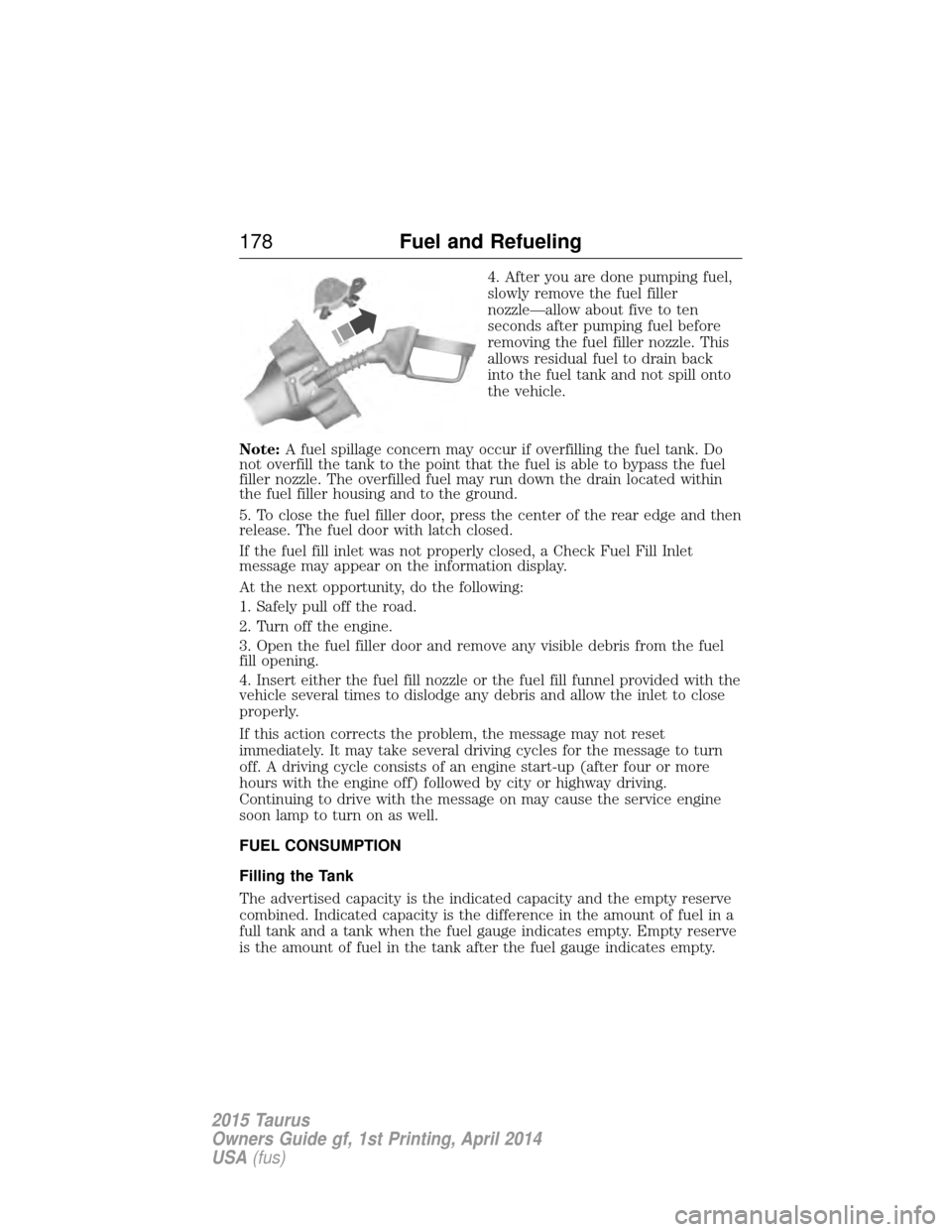 FORD TAURUS 2015 6.G Owners Manual 4. After you are done pumping fuel,
slowly remove the fuel filler
nozzle—allow about five to ten
seconds after pumping fuel before
removing the fuel filler nozzle. This
allows residual fuel to drain FORD TAURUS 2015 6.G Owners Manual 4. After you are done pumping fuel,
slowly remove the fuel filler
nozzle—allow about five to ten
seconds after pumping fuel before
removing the fuel filler nozzle. This
allows residual fuel to drain