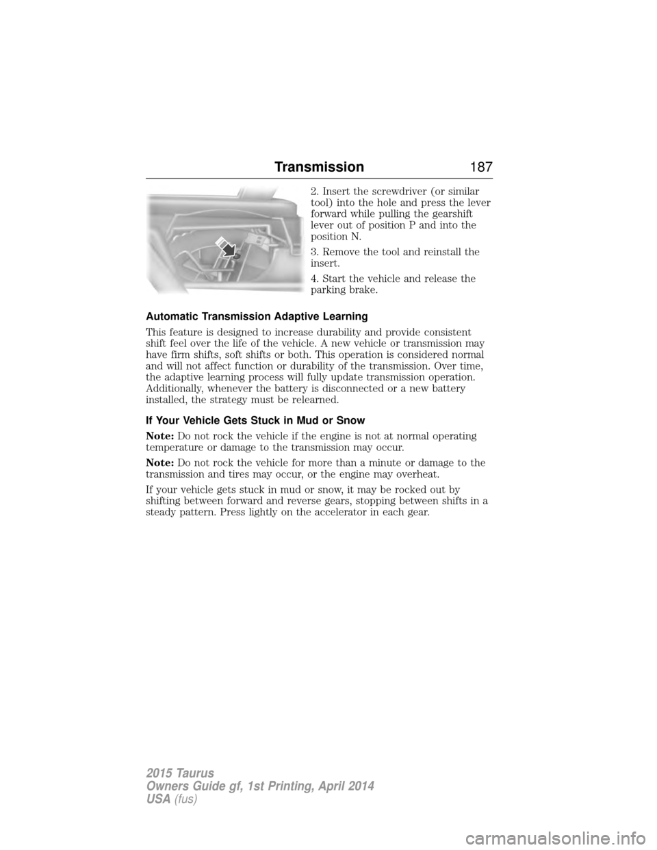 FORD TAURUS 2015 6.G Owners Manual 2. Insert the screwdriver (or similar
tool) into the hole and press the lever
forward while pulling the gearshift
lever out of position P and into the
position N.
3. Remove the tool and reinstall the
FORD TAURUS 2015 6.G Owners Manual 2. Insert the screwdriver (or similar
tool) into the hole and press the lever
forward while pulling the gearshift
lever out of position P and into the
position N.
3. Remove the tool and reinstall the
