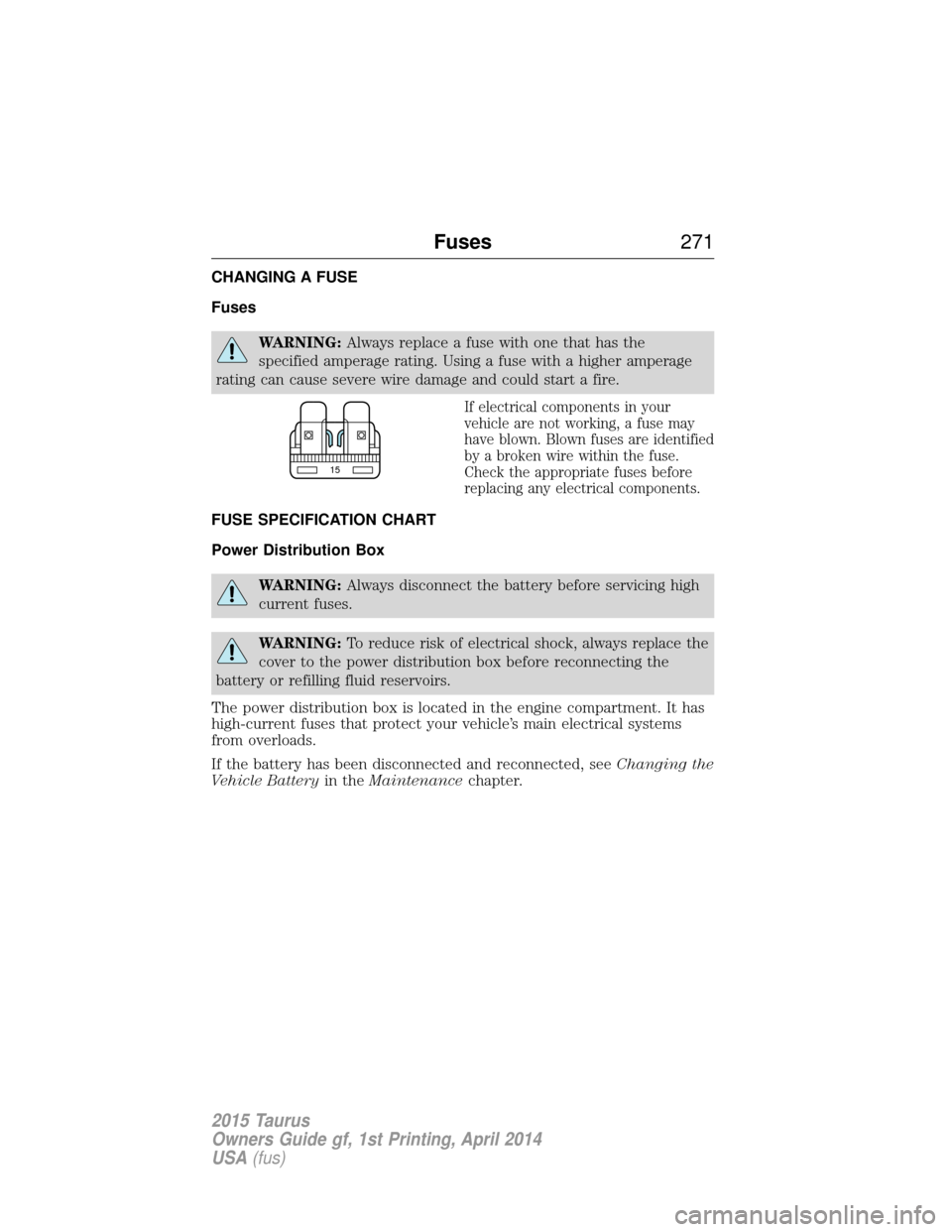 FORD TAURUS 2015 6.G Owners Manual CHANGING A FUSE
Fuses
WARNING:Always replace a fuse with one that has the
specified amperage rating. Using a fuse with a higher amperage
rating can cause severe wire damage and could start a fire.
If FORD TAURUS 2015 6.G Owners Manual CHANGING A FUSE
Fuses
WARNING:Always replace a fuse with one that has the
specified amperage rating. Using a fuse with a higher amperage
rating can cause severe wire damage and could start a fire.
If