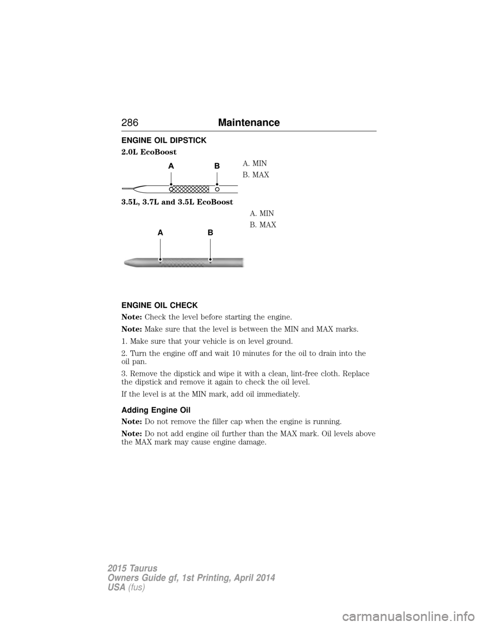 FORD TAURUS 2015 6.G Owners Manual ENGINE OIL DIPSTICK
2.0L EcoBoostA. MIN
B. MAX
3.5L, 3.7L and 3.5L EcoBoost A. MIN
B. MAX
ENGINE OIL CHECK
Note: Check the level before starting the engine.
Note: Make sure that the level is between t FORD TAURUS 2015 6.G Owners Manual ENGINE OIL DIPSTICK
2.0L EcoBoostA. MIN
B. MAX
3.5L, 3.7L and 3.5L EcoBoost A. MIN
B. MAX
ENGINE OIL CHECK
Note: Check the level before starting the engine.
Note: Make sure that the level is between t