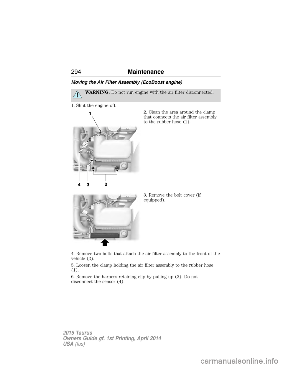 FORD TAURUS 2015 6.G Owners Manual Moving the Air Filter Assembly (EcoBoost engine)
WARNING:Do not run engine with the air filter disconnected.
1. Shut the engine off. 2. Clean the area around the clamp
that connects the air filter ass FORD TAURUS 2015 6.G Owners Manual Moving the Air Filter Assembly (EcoBoost engine)
WARNING:Do not run engine with the air filter disconnected.
1. Shut the engine off. 2. Clean the area around the clamp
that connects the air filter ass