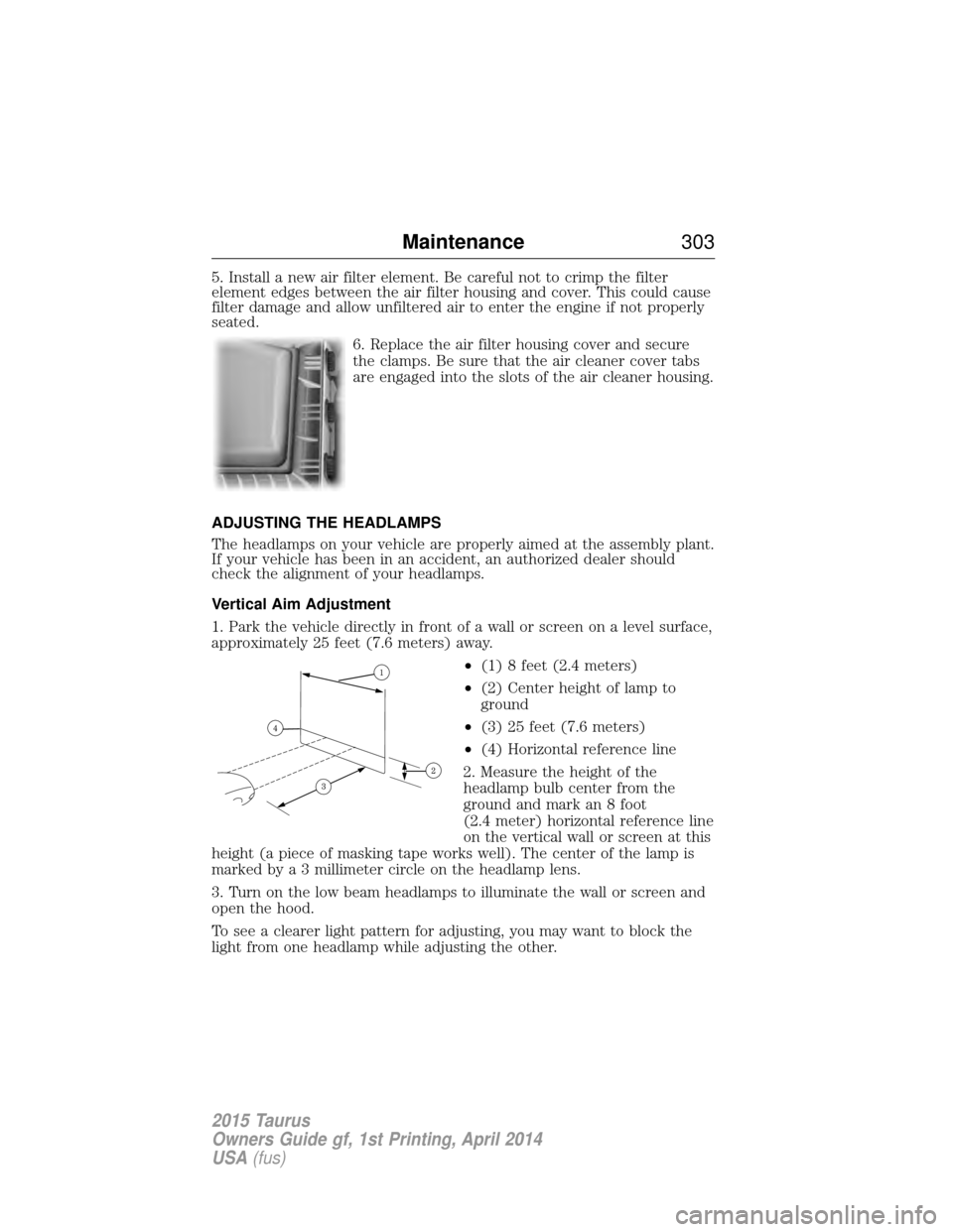 FORD TAURUS 2015 6.G Owners Manual 5. Install a new air filter element. Be careful not to crimp the filter
element edges between the air filter housing and cover. This could cause
filter damage and allow unfiltered air to enter the eng FORD TAURUS 2015 6.G Owners Manual 5. Install a new air filter element. Be careful not to crimp the filter
element edges between the air filter housing and cover. This could cause
filter damage and allow unfiltered air to enter the eng