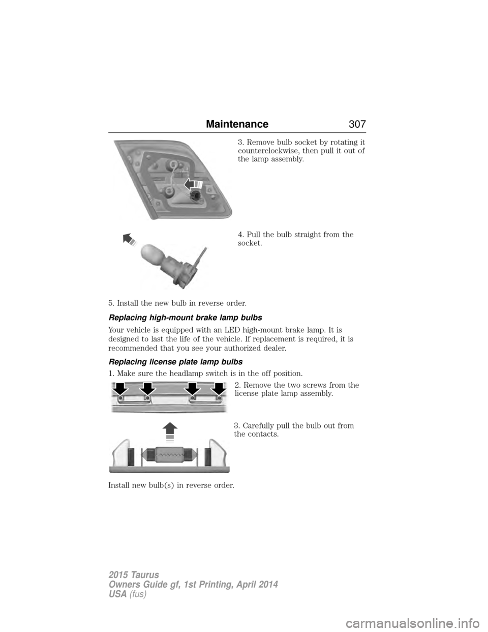 FORD TAURUS 2015 6.G Owners Manual 3. Remove bulb socket by rotating it
counterclockwise, then pull it out of
the lamp assembly.
4. Pull the bulb straight from the
socket.
5. Install the new bulb in reverse order.
Replacing high-mount FORD TAURUS 2015 6.G Owners Manual 3. Remove bulb socket by rotating it
counterclockwise, then pull it out of
the lamp assembly.
4. Pull the bulb straight from the
socket.
5. Install the new bulb in reverse order.
Replacing high-mount