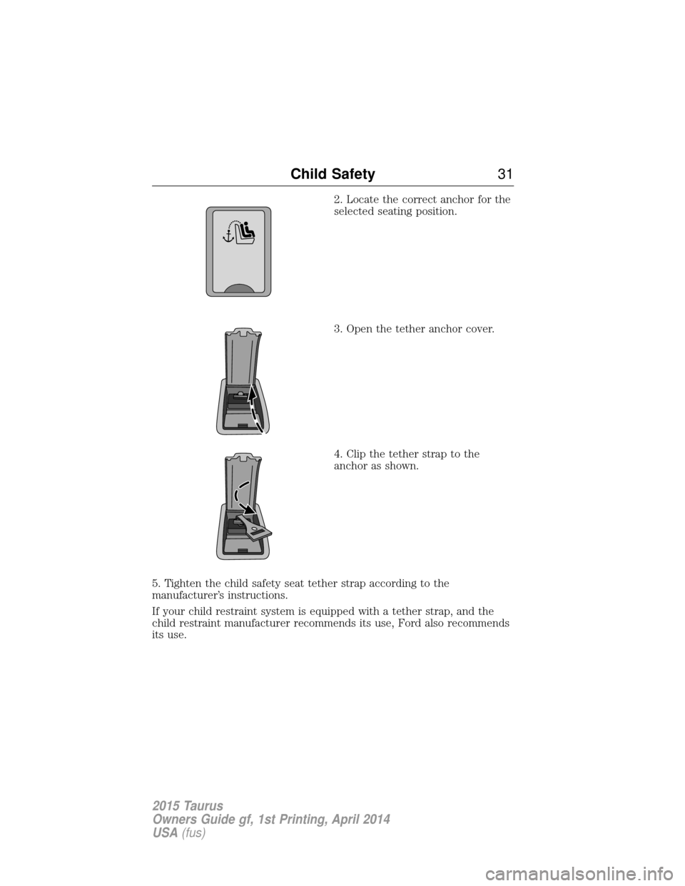 FORD TAURUS 2015 6.G Owners Guide 2. Locate the correct anchor for the
selected seating position.
3. Open the tether anchor cover.
4. Clip the tether strap to the
anchor as shown.
5. Tighten the child safety seat tether strap accordin FORD TAURUS 2015 6.G Owners Guide 2. Locate the correct anchor for the
selected seating position.
3. Open the tether anchor cover.
4. Clip the tether strap to the
anchor as shown.
5. Tighten the child safety seat tether strap accordin
