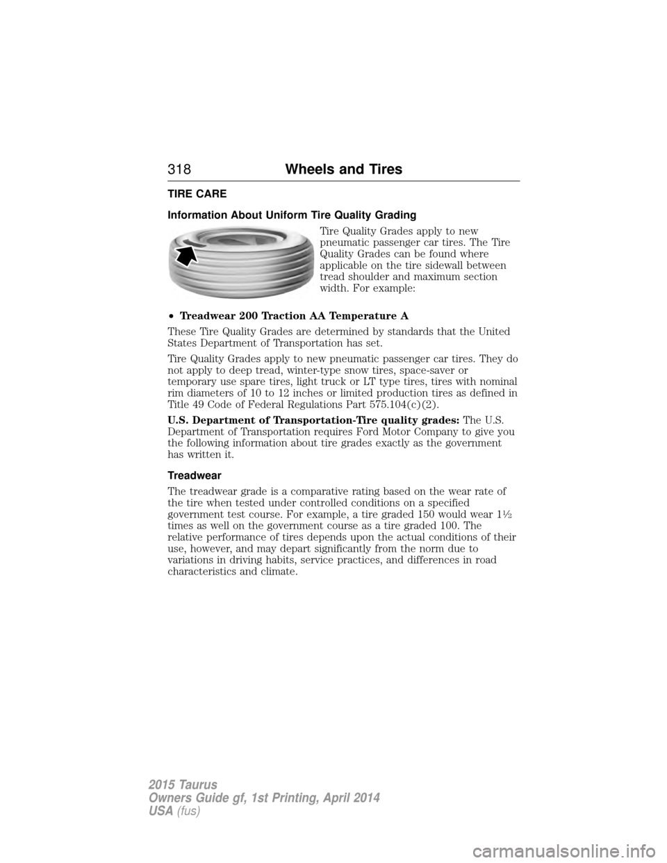 FORD TAURUS 2015 6.G Owners Manual TIRE CARE
Information About Uniform Tire Quality GradingTire Quality Grades apply to new
pneumatic passenger car tires. The Tire
Quality Grades can be found where
applicable on the tire sidewall betwe FORD TAURUS 2015 6.G Owners Manual TIRE CARE
Information About Uniform Tire Quality GradingTire Quality Grades apply to new
pneumatic passenger car tires. The Tire
Quality Grades can be found where
applicable on the tire sidewall betwe