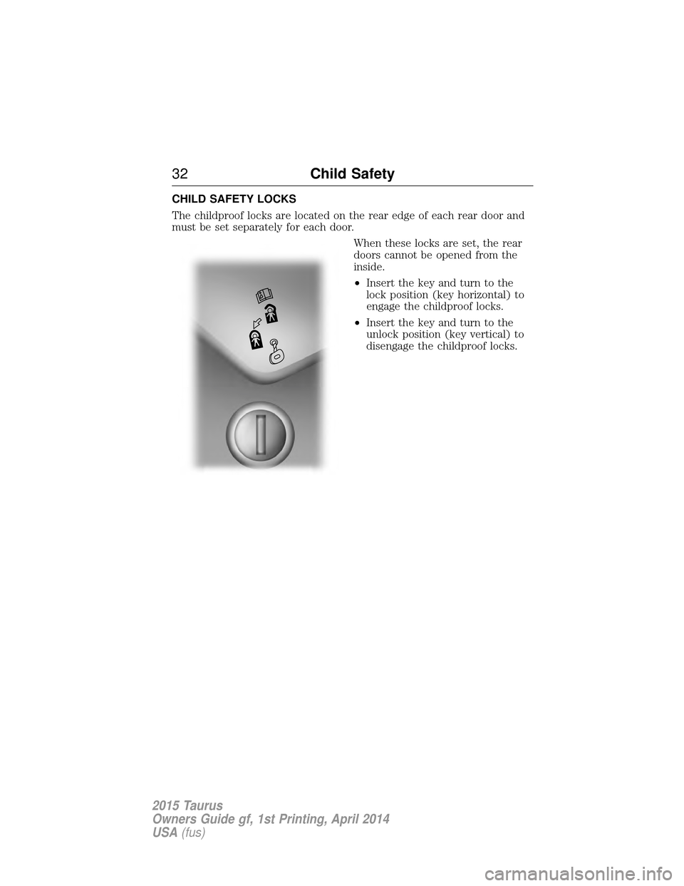 FORD TAURUS 2015 6.G Owners Guide CHILD SAFETY LOCKS
The childproof locks are located on the rear edge of each rear door and
must be set separately for each door.When these locks are set, the rear
doors cannot be opened from the
insid FORD TAURUS 2015 6.G Owners Guide CHILD SAFETY LOCKS
The childproof locks are located on the rear edge of each rear door and
must be set separately for each door.When these locks are set, the rear
doors cannot be opened from the
insid