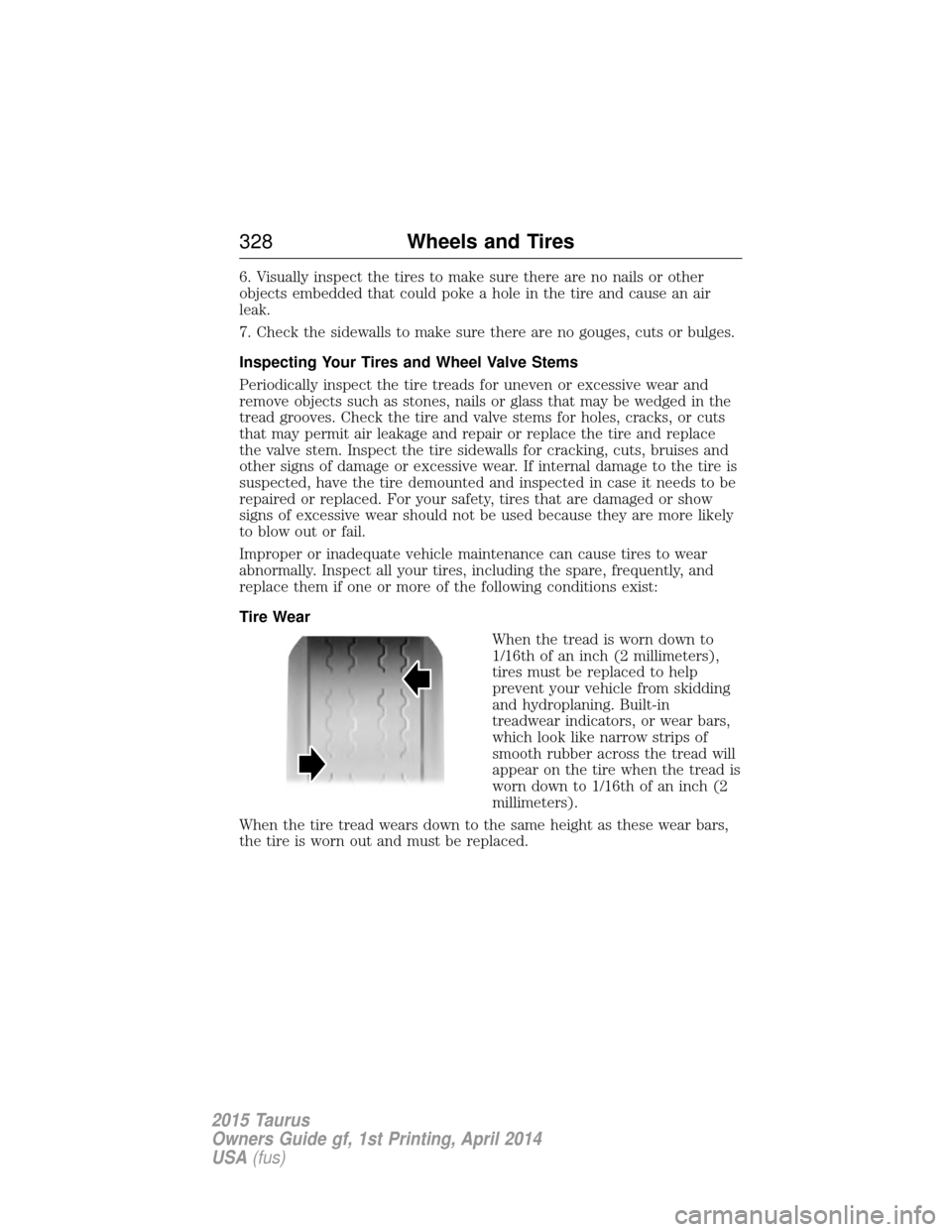 FORD TAURUS 2015 6.G Owners Manual 6. Visually inspect the tires to make sure there are no nails or other
objects embedded that could poke a hole in the tire and cause an air
leak.
7. Check the sidewalls to make sure there are no gouge FORD TAURUS 2015 6.G Owners Manual 6. Visually inspect the tires to make sure there are no nails or other
objects embedded that could poke a hole in the tire and cause an air
leak.
7. Check the sidewalls to make sure there are no gouge