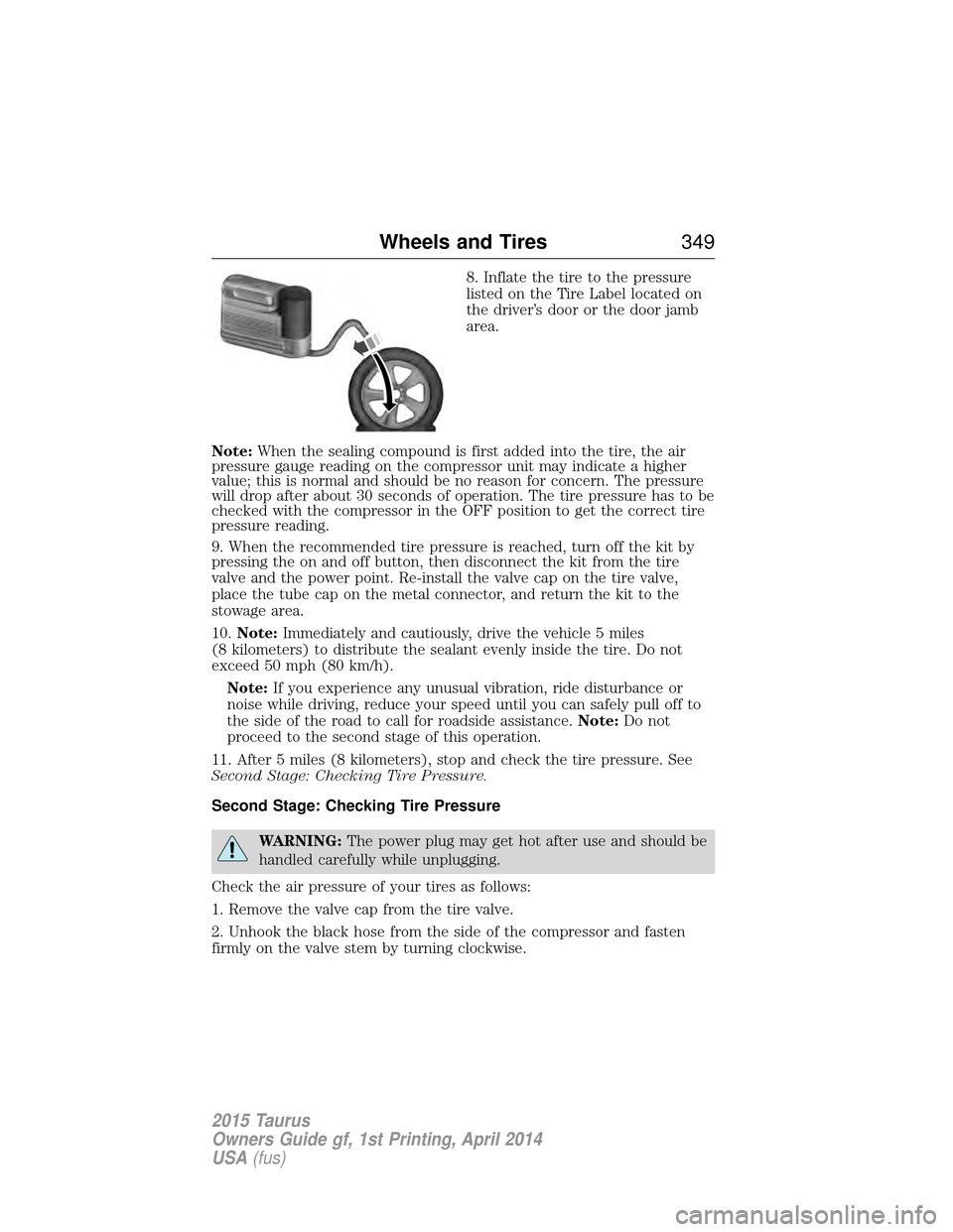 FORD TAURUS 2015 6.G Owners Manual 8. Inflate the tire to the pressure
listed on the Tire Label located on
the driver’s door or the door jamb
area.
Note: When the sealing compound is first added into the tire, the air
pressure gauge FORD TAURUS 2015 6.G Owners Manual 8. Inflate the tire to the pressure
listed on the Tire Label located on
the driver’s door or the door jamb
area.
Note: When the sealing compound is first added into the tire, the air
pressure gauge