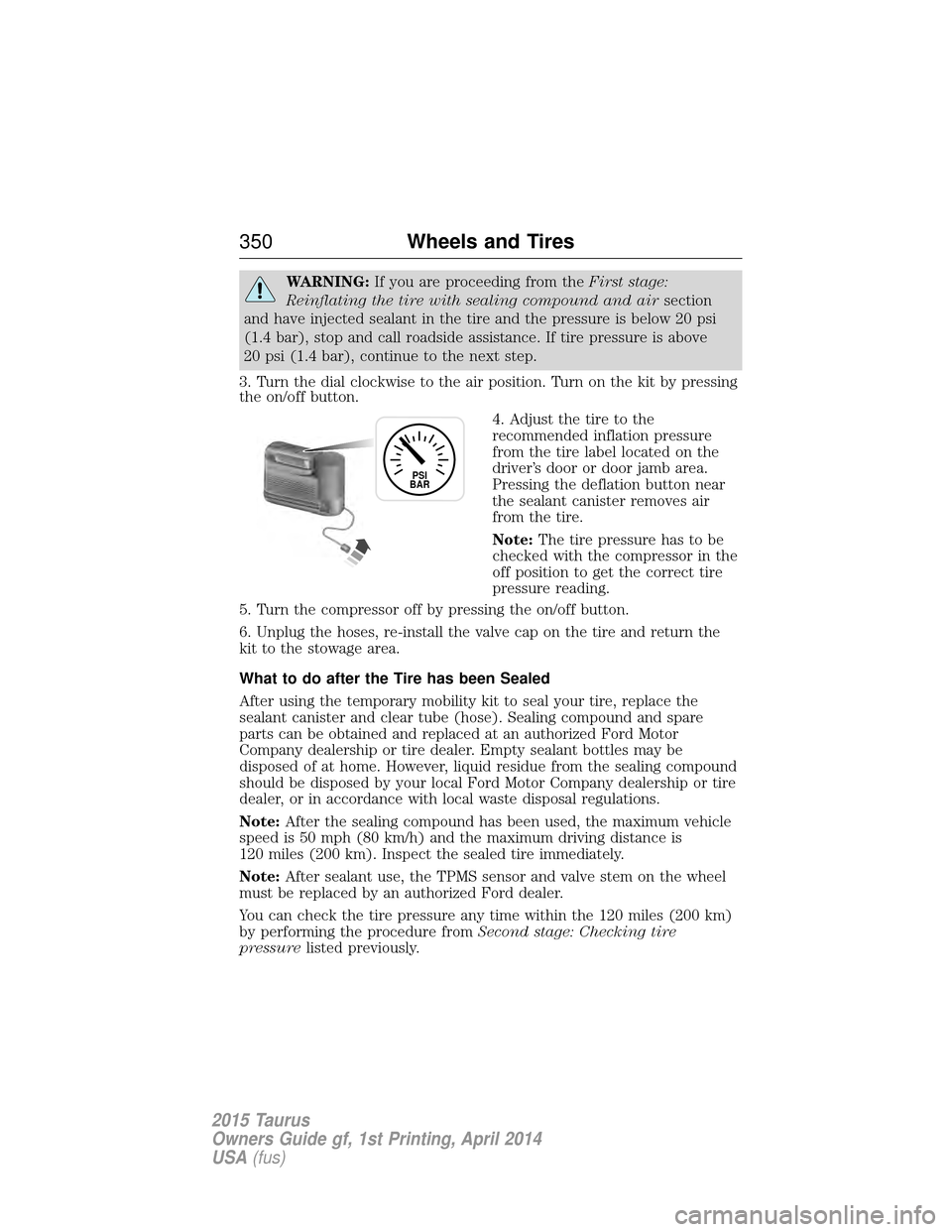 FORD TAURUS 2015 6.G Owners Manual WARNING:If you are proceeding from the First stage:
Reinflating the tire with sealing compound and air section
and have injected sealant in the tire and the pressure is below 20 psi
(1.4 bar), stop an FORD TAURUS 2015 6.G Owners Manual WARNING:If you are proceeding from the First stage:
Reinflating the tire with sealing compound and air section
and have injected sealant in the tire and the pressure is below 20 psi
(1.4 bar), stop an