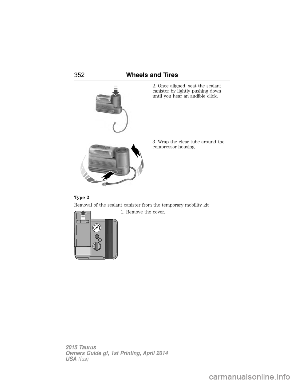 FORD TAURUS 2015 6.G Owners Manual 2. Once aligned, seat the sealant
canister by lightly pushing down
until you hear an audible click.
3. Wrap the clear tube around the
compressor housing.
Type 2
Removal of the sealant canister from th