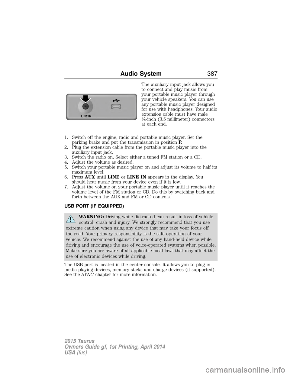 FORD TAURUS 2015 6.G Owners Manual The auxiliary input jack allows you
to connect and play music from
your portable music player through
your vehicle speakers. You can use
any portable music player designed
for use with headphones. You FORD TAURUS 2015 6.G Owners Manual The auxiliary input jack allows you
to connect and play music from
your portable music player through
your vehicle speakers. You can use
any portable music player designed
for use with headphones. You