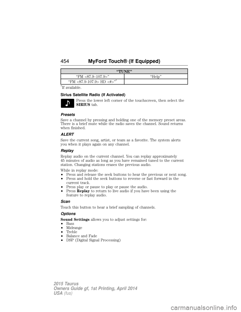 FORD TAURUS 2015 6.G Owners Manual “TUNE”
“FM <87.9–107.9>” “Help”
“FM <87.9-107.9> HD <#>”
*
*
If available.
Sirius Satellite Radio (If Activated) Press the lower left corner of the touchscreen, then select the
SIRIU FORD TAURUS 2015 6.G Owners Manual “TUNE”
“FM <87.9–107.9>” “Help”
“FM <87.9-107.9> HD <#>”
*
*
If available.
Sirius Satellite Radio (If Activated) Press the lower left corner of the touchscreen, then select the
SIRIU