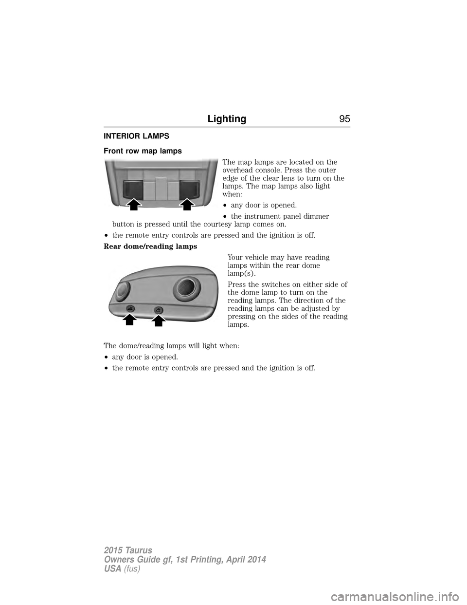 FORD TAURUS 2015 6.G Owners Manual INTERIOR LAMPS
Front row map lampsThe map lamps are located on the
overhead console. Press the outer
edge of the clear lens to turn on the
lamps. The map lamps also light
when:
•any door is opened.
FORD TAURUS 2015 6.G Owners Manual INTERIOR LAMPS
Front row map lampsThe map lamps are located on the
overhead console. Press the outer
edge of the clear lens to turn on the
lamps. The map lamps also light
when:
•any door is opened.