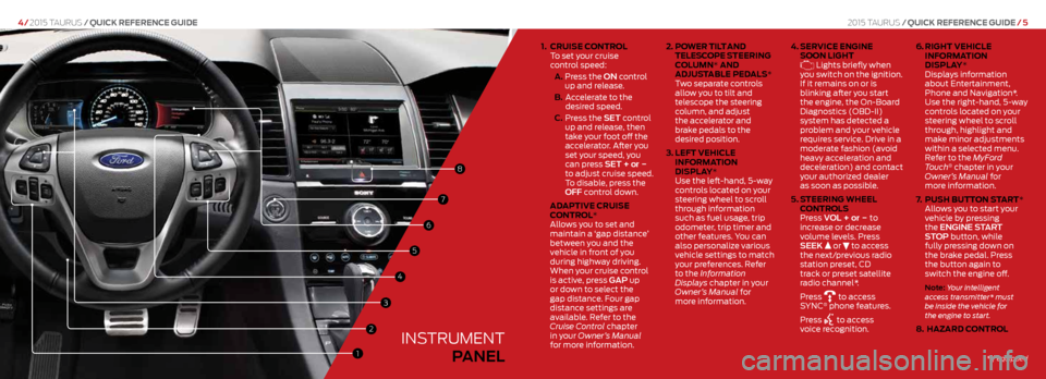 FORD TAURUS 2015 6.G Quick Reference Guide 1.   CRUISE  CONTROL  
To set your cruise  
control speed:
A.   Press the ON control 
up and release. 
B.   Accelerate to the  
desired speed.
C.   Press the SET control 
up and release, then 
take yo