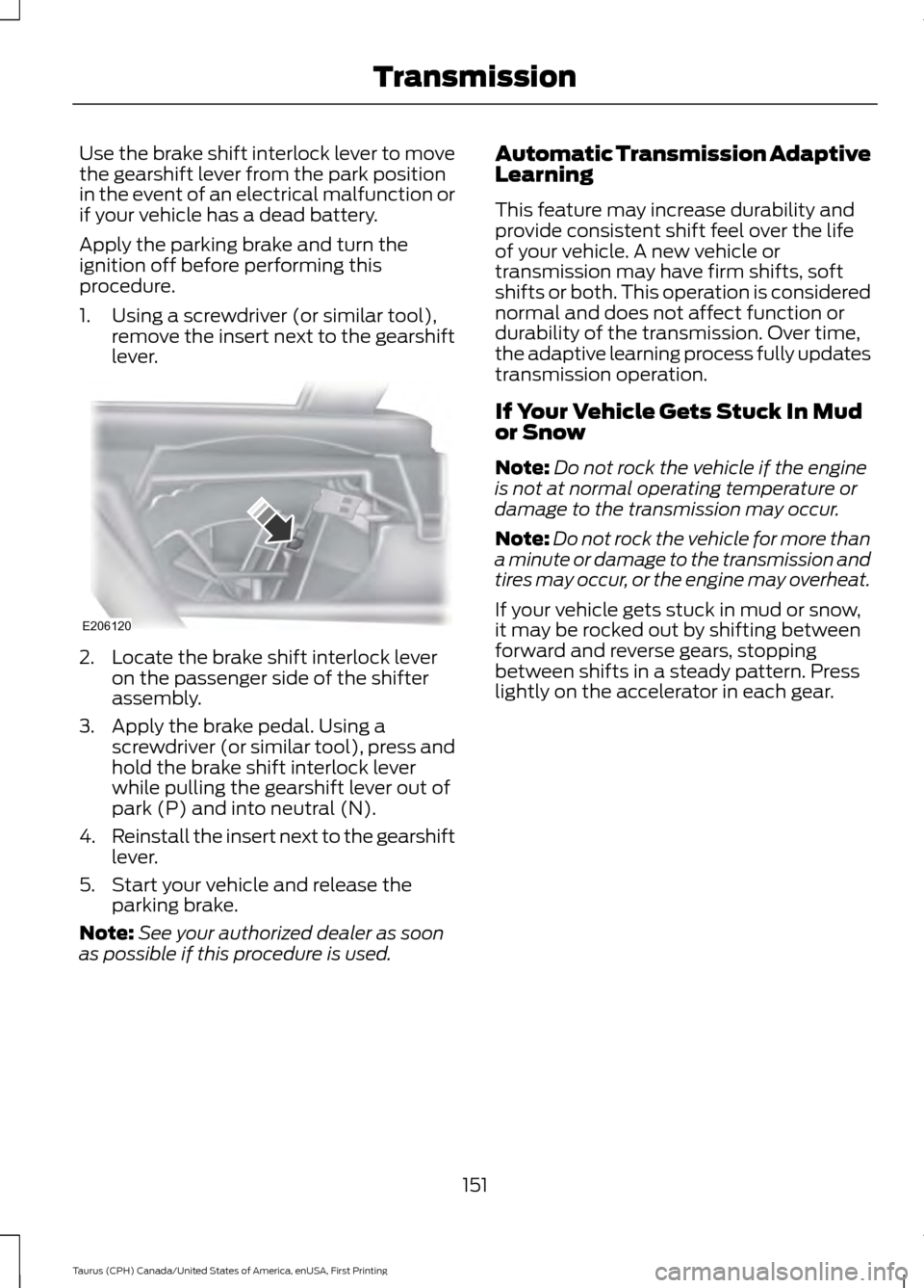 FORD TAURUS 2016 6.G Owners Manual Use the brake shift interlock lever to move
the gearshift lever from the park position
in the event of an electrical malfunction or
if your vehicle has a dead battery.
Apply the parking brake and turn FORD TAURUS 2016 6.G Owners Manual Use the brake shift interlock lever to move
the gearshift lever from the park position
in the event of an electrical malfunction or
if your vehicle has a dead battery.
Apply the parking brake and turn
