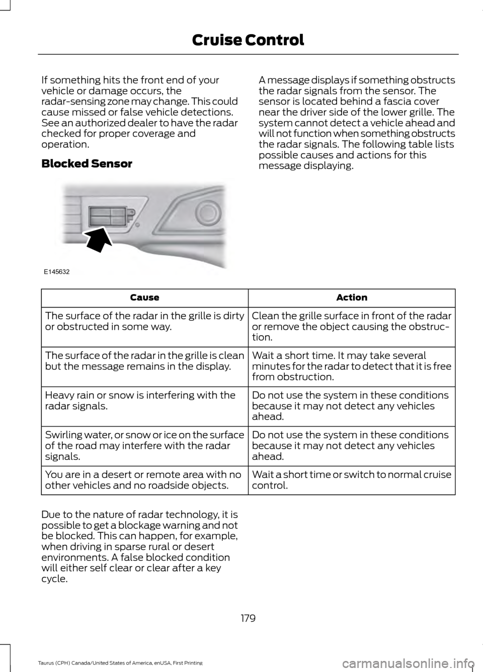 FORD TAURUS 2016 6.G Owners Manual If something hits the front end of your
vehicle or damage occurs, the
radar-sensing zone may change. This could
cause missed or false vehicle detections.
See an authorized dealer to have the radar
che FORD TAURUS 2016 6.G Owners Manual If something hits the front end of your
vehicle or damage occurs, the
radar-sensing zone may change. This could
cause missed or false vehicle detections.
See an authorized dealer to have the radar
che