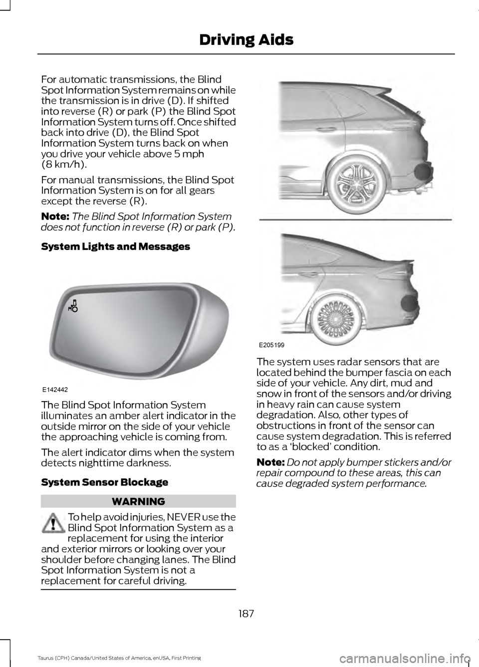 FORD TAURUS 2016 6.G Owners Manual For automatic transmissions, the Blind
Spot Information System remains on while
the transmission is in drive (D). If shifted
into reverse (R) or park (P) the Blind Spot
Information System turns off. O FORD TAURUS 2016 6.G Owners Manual For automatic transmissions, the Blind
Spot Information System remains on while
the transmission is in drive (D). If shifted
into reverse (R) or park (P) the Blind Spot
Information System turns off. O