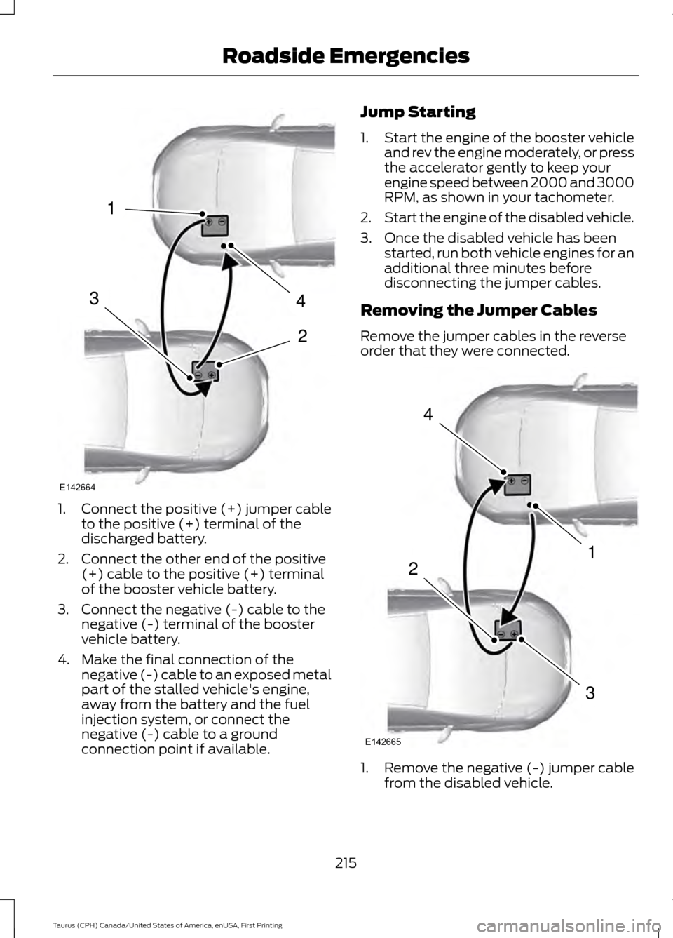 FORD TAURUS 2016 6.G Owners Manual 1.
Connect the positive (+) jumper cable
to the positive (+) terminal of the
discharged battery.
2. Connect the other end of the positive (+) cable to the positive (+) terminal
of the booster vehicle FORD TAURUS 2016 6.G Owners Manual 1.
Connect the positive (+) jumper cable
to the positive (+) terminal of the
discharged battery.
2. Connect the other end of the positive (+) cable to the positive (+) terminal
of the booster vehicle