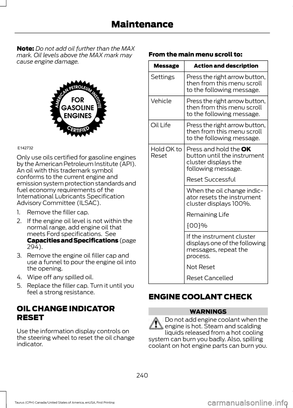 FORD TAURUS 2016 6.G Owners Manual Note:
Do not add oil further than the MAX
mark. Oil levels above the MAX mark may
cause engine damage. Only use oils certified for gasoline engines
by the American Petroleum Institute (API).
An oil wi FORD TAURUS 2016 6.G Owners Manual Note:
Do not add oil further than the MAX
mark. Oil levels above the MAX mark may
cause engine damage. Only use oils certified for gasoline engines
by the American Petroleum Institute (API).
An oil wi