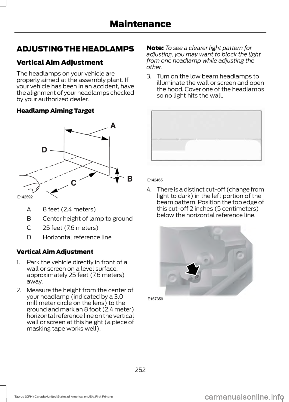 FORD TAURUS 2016 6.G Owners Manual ADJUSTING THE HEADLAMPS
Vertical Aim Adjustment
The headlamps on your vehicle are
properly aimed at the assembly plant. If
your vehicle has been in an accident, have
the alignment of your headlamps ch FORD TAURUS 2016 6.G Owners Manual ADJUSTING THE HEADLAMPS
Vertical Aim Adjustment
The headlamps on your vehicle are
properly aimed at the assembly plant. If
your vehicle has been in an accident, have
the alignment of your headlamps ch