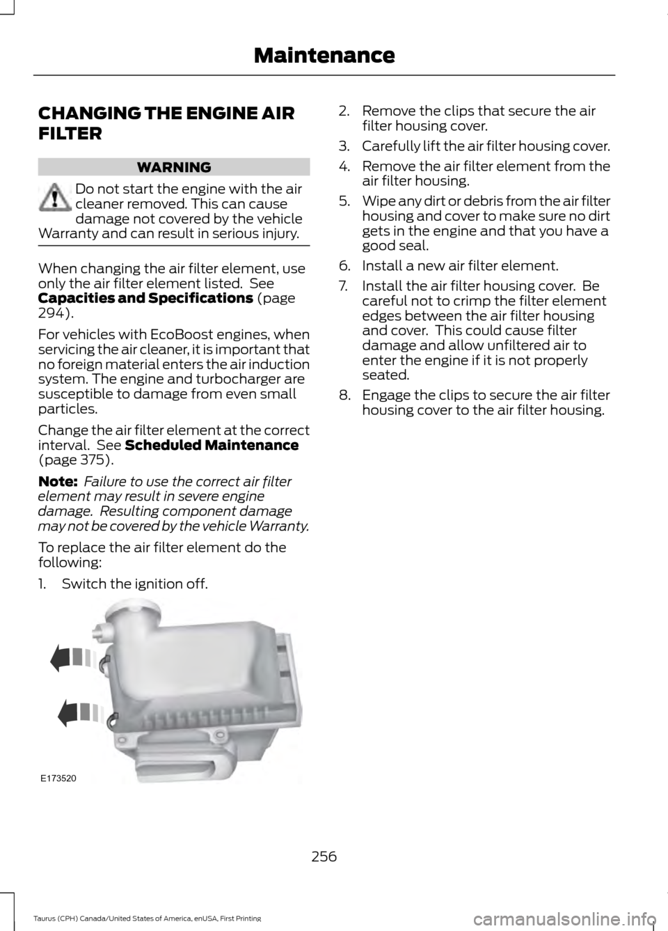 FORD TAURUS 2016 6.G Owners Manual CHANGING THE ENGINE AIR
FILTER
WARNING
Do not start the engine with the air
cleaner removed. This can cause
damage not covered by the vehicle
Warranty and can result in serious injury. When changing t FORD TAURUS 2016 6.G Owners Manual CHANGING THE ENGINE AIR
FILTER
WARNING
Do not start the engine with the air
cleaner removed. This can cause
damage not covered by the vehicle
Warranty and can result in serious injury. When changing t