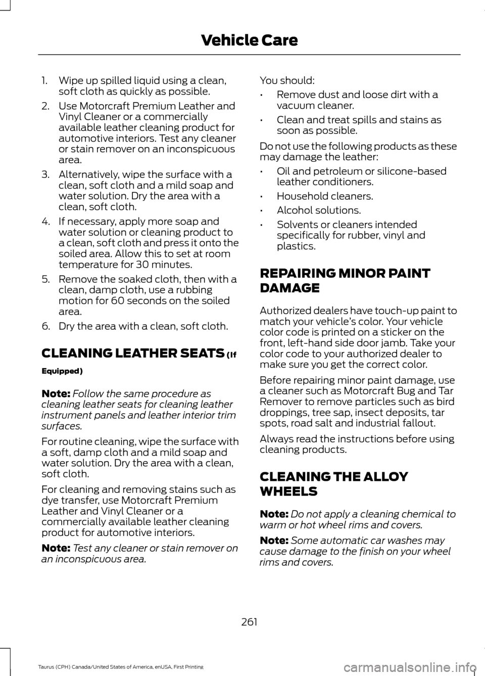 FORD TAURUS 2016 6.G Owners Manual 1. Wipe up spilled liquid using a clean,
soft cloth as quickly as possible.
2. Use Motorcraft Premium Leather and Vinyl Cleaner or a commercially
available leather cleaning product for
automotive inte FORD TAURUS 2016 6.G Owners Manual 1. Wipe up spilled liquid using a clean,
soft cloth as quickly as possible.
2. Use Motorcraft Premium Leather and Vinyl Cleaner or a commercially
available leather cleaning product for
automotive inte