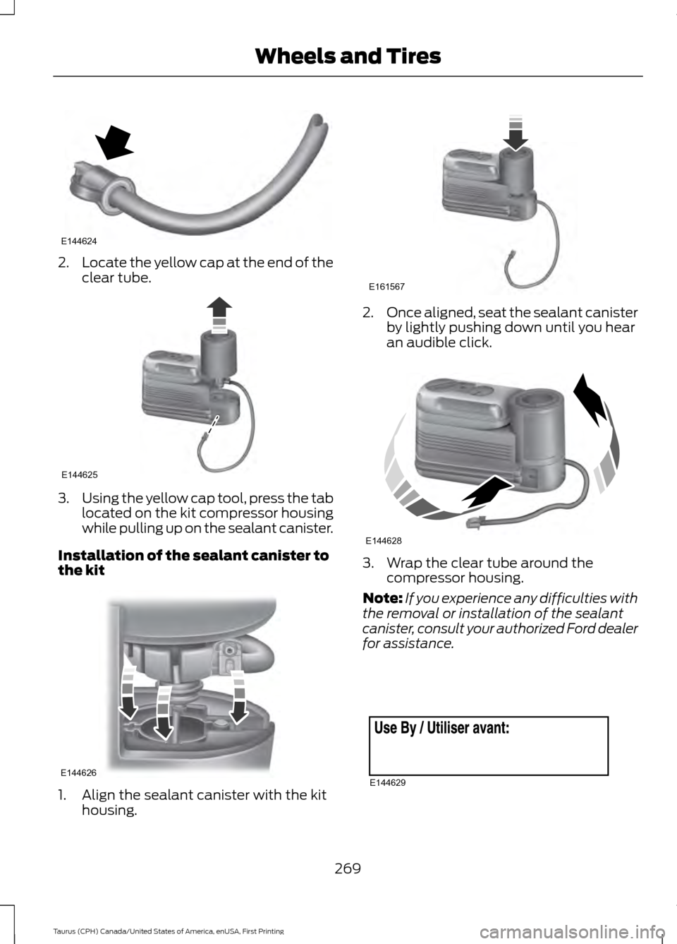 FORD TAURUS 2016 6.G Owners Manual 2.
Locate the yellow cap at the end of the
clear tube. 3.
Using the yellow cap tool, press the tab
located on the kit compressor housing
while pulling up on the sealant canister.
Installation of the s FORD TAURUS 2016 6.G Owners Manual 2.
Locate the yellow cap at the end of the
clear tube. 3.
Using the yellow cap tool, press the tab
located on the kit compressor housing
while pulling up on the sealant canister.
Installation of the s