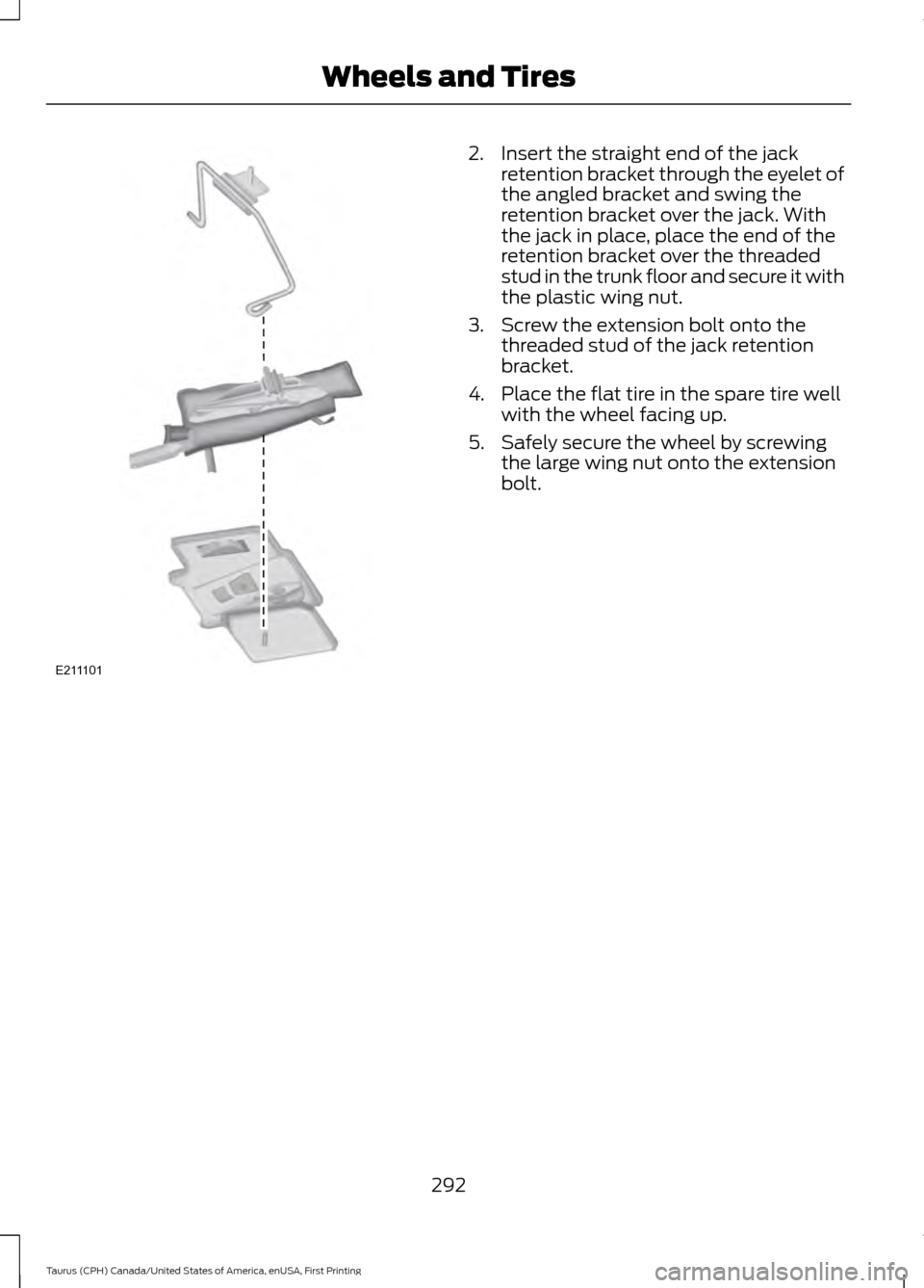 FORD TAURUS 2016 6.G Owners Manual 2. Insert the straight end of the jack
retention bracket through the eyelet of
the angled bracket and swing the
retention bracket over the jack. With
the jack in place, place the end of the
retention FORD TAURUS 2016 6.G Owners Manual 2. Insert the straight end of the jack
retention bracket through the eyelet of
the angled bracket and swing the
retention bracket over the jack. With
the jack in place, place the end of the
retention