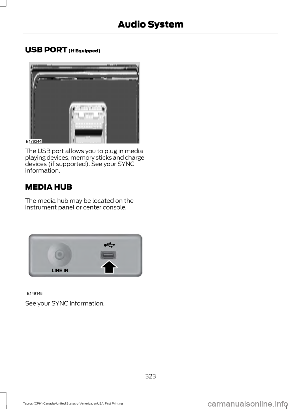 FORD TAURUS 2016 6.G Owners Manual USB PORT (If Equipped)
The USB port allows you to plug in media
playing devices, memory sticks and charge
devices (if supported). See your SYNC
information.
MEDIA HUB
The media hub may be located on t FORD TAURUS 2016 6.G Owners Manual USB PORT (If Equipped)
The USB port allows you to plug in media
playing devices, memory sticks and charge
devices (if supported). See your SYNC
information.
MEDIA HUB
The media hub may be located on t
