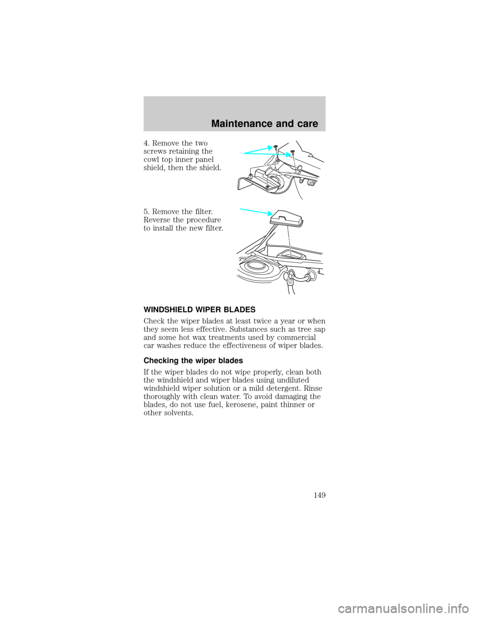 FORD TAURUS 1998 3.G Owners Manual 4. Remove the two
screws retaining the
cowl top inner panel
shield, then the shield.
5. Remove the filter.
Reverse the procedure
to install the new filter.
WINDSHIELD WIPER BLADES
Check the wiper blad