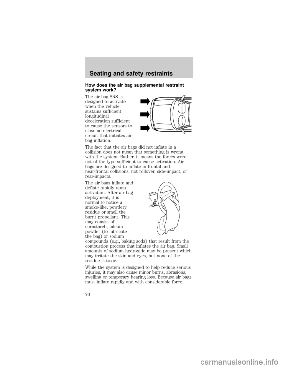 FORD TAURUS 1998 3.G Repair Manual How does the air bag supplemental restraint
system work?
The air bag SRS is
designed to activate
when the vehicle
sustains sufficient
longitudinal
deceleration sufficient
to cause the sensors to
close FORD TAURUS 1998 3.G Repair Manual How does the air bag supplemental restraint
system work?
The air bag SRS is
designed to activate
when the vehicle
sustains sufficient
longitudinal
deceleration sufficient
to cause the sensors to
close