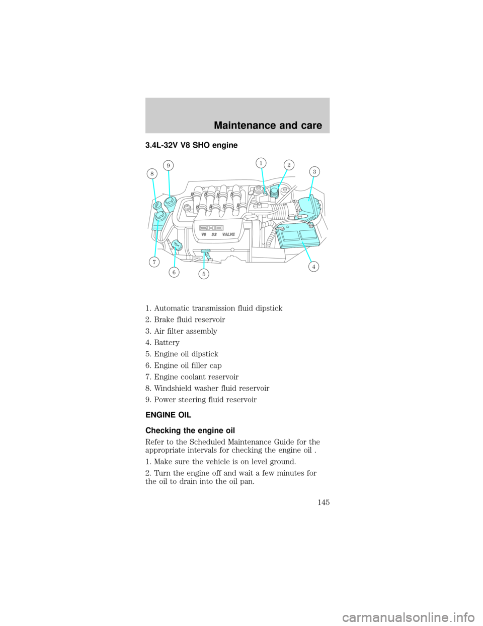 FORD TAURUS 1999 3.G Owners Manual 3.4L-32V V8 SHO engine
1. Automatic transmission fluid dipstick
2. Brake fluid reservoir
3. Air filter assembly
4. Battery
5. Engine oil dipstick
6. Engine oil filler cap
7. Engine coolant reservoir
8