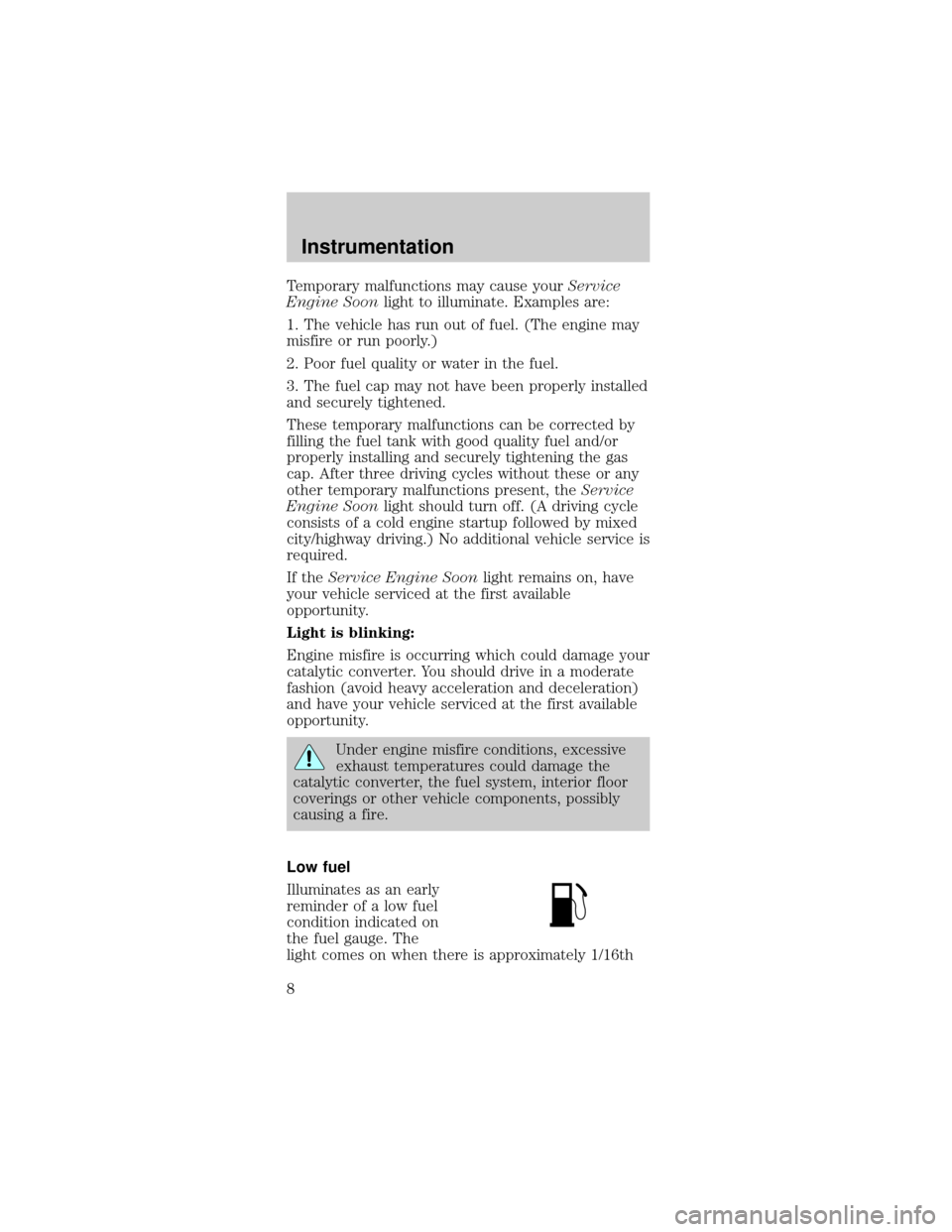 FORD TAURUS 1999 3.G Owners Manual Temporary malfunctions may cause yourService
Engine Soonlight to illuminate. Examples are:
1. The vehicle has run out of fuel. (The engine may
misfire or run poorly.)
2. Poor fuel quality or water in 
