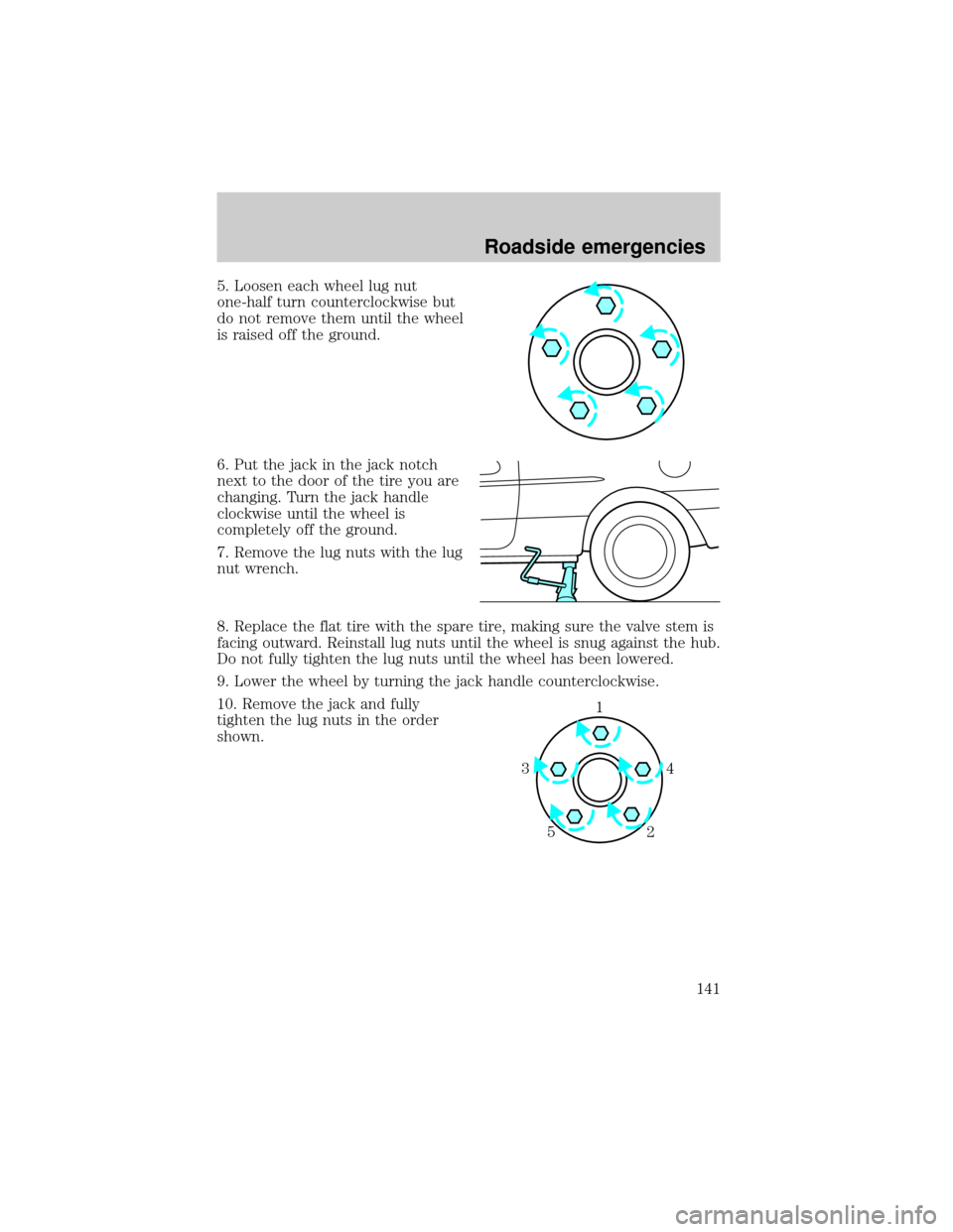 FORD TAURUS 2000 4.G Owners Manual 5. Loosen each wheel lug nut
one-half turn counterclockwise but
do not remove them until the wheel
is raised off the ground.
6. Put the jack in the jack notch
next to the door of the tire you are
chan
