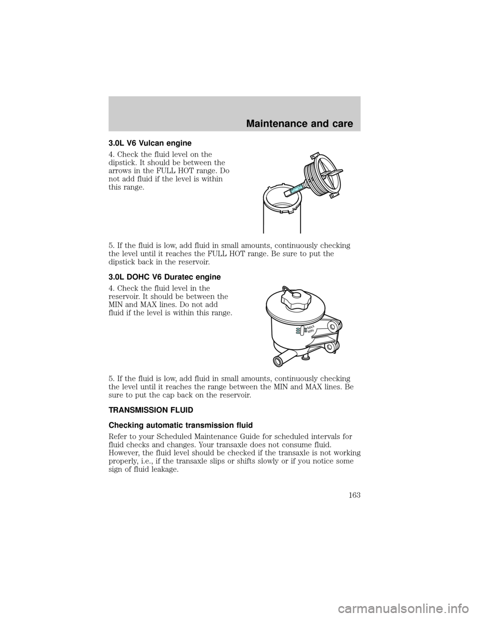 FORD TAURUS 2000 4.G User Guide 3.0L V6 Vulcan engine
4. Check the fluid level on the
dipstick. It should be between the
arrows in the FULL HOT range. Do
not add fluid if the level is within
this range.
5. If the fluid is low, add f FORD TAURUS 2000 4.G User Guide 3.0L V6 Vulcan engine
4. Check the fluid level on the
dipstick. It should be between the
arrows in the FULL HOT range. Do
not add fluid if the level is within
this range.
5. If the fluid is low, add f