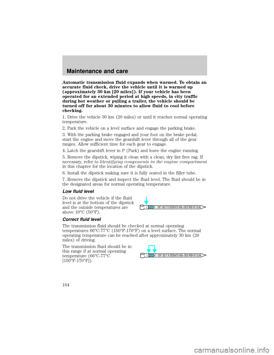 FORD TAURUS 2000 4.G Owners Manual Automatic transmission fluid expands when warmed. To obtain an
accurate fluid check, drive the vehicle until it is warmed up
(approximately 30 km [20 miles]). If your vehicle has been
operated for an 