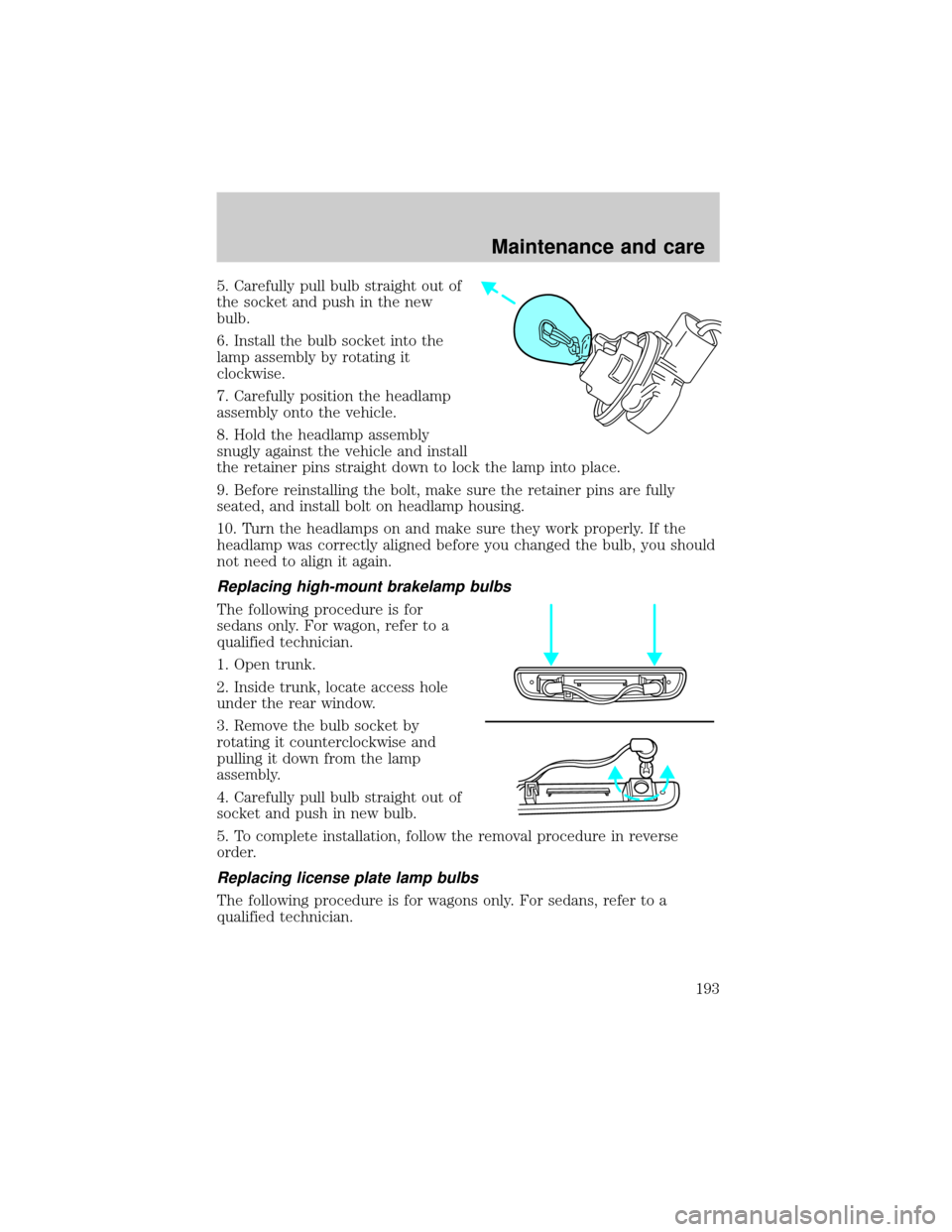 FORD TAURUS 2000 4.G Owners Manual 5. Carefully pull bulb straight out of
the socket and push in the new
bulb.
6. Install the bulb socket into the
lamp assembly by rotating it
clockwise.
7. Carefully position the headlamp
assembly onto